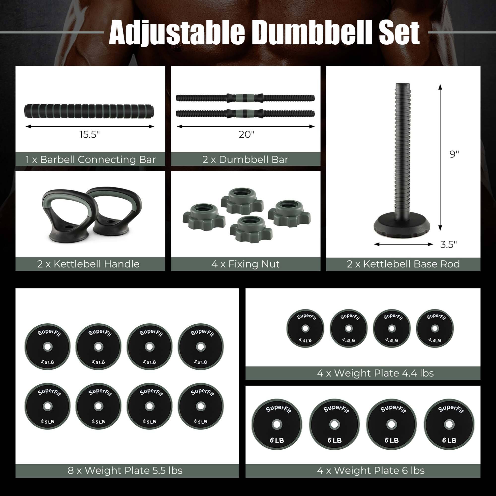 Adjustable Dumbbell Set
1. 15.5" Barbell Connecting Bar
2. 20" Dumbbell Bar
3. 9" Kettlebell Handle
4. 3.5" Fixing Nut
5. 2 x Kettlebell Base Rod
6. 4 x Weight Plate (4.4LB)
7. 5.5LB SuperFit
8. 5.5LB SuperFit
9. 5.5LB SuperFit
10. 5.5LB SuperFit
11. 5.5LB SuperFit
12. 6LB SuperFit
13. 6LB SuperFit
14. 6LB SuperFit
15. 6LB SuperFit
16. 8 x Weight Plate (5.5Ibs)
17. 4 x Weight Plate (6Ibs)