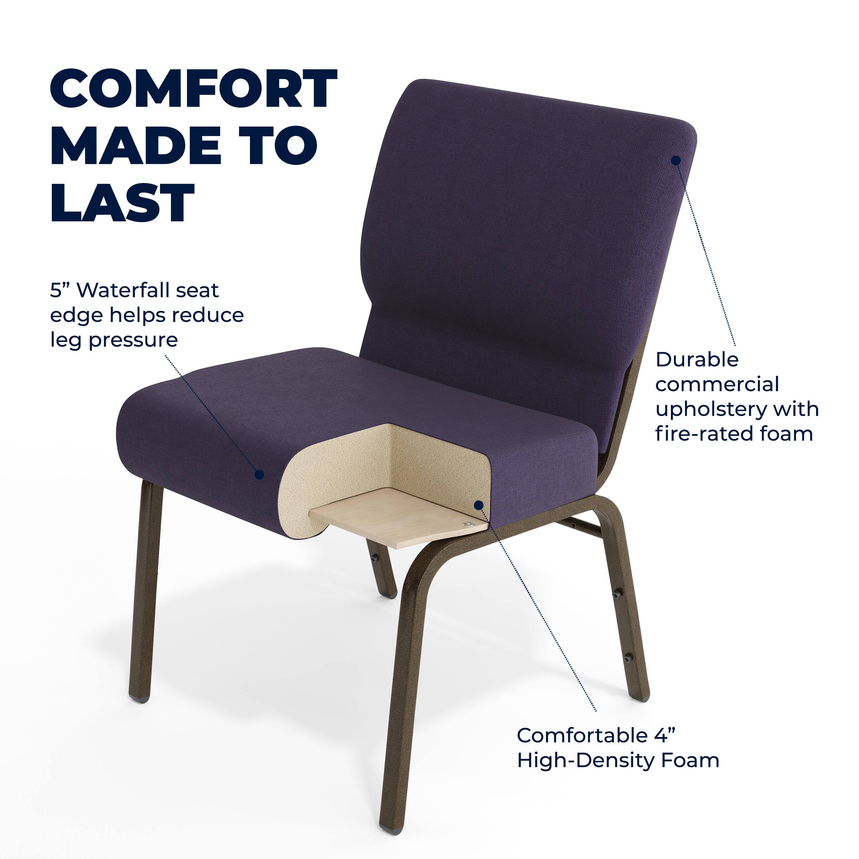 COMFORT MADE TO LAST

5" Waterfall seat edge helps reduce leg pressure

Durable commercial upholstery with fire-rated foam

Comfortable 4" High-Density Foam