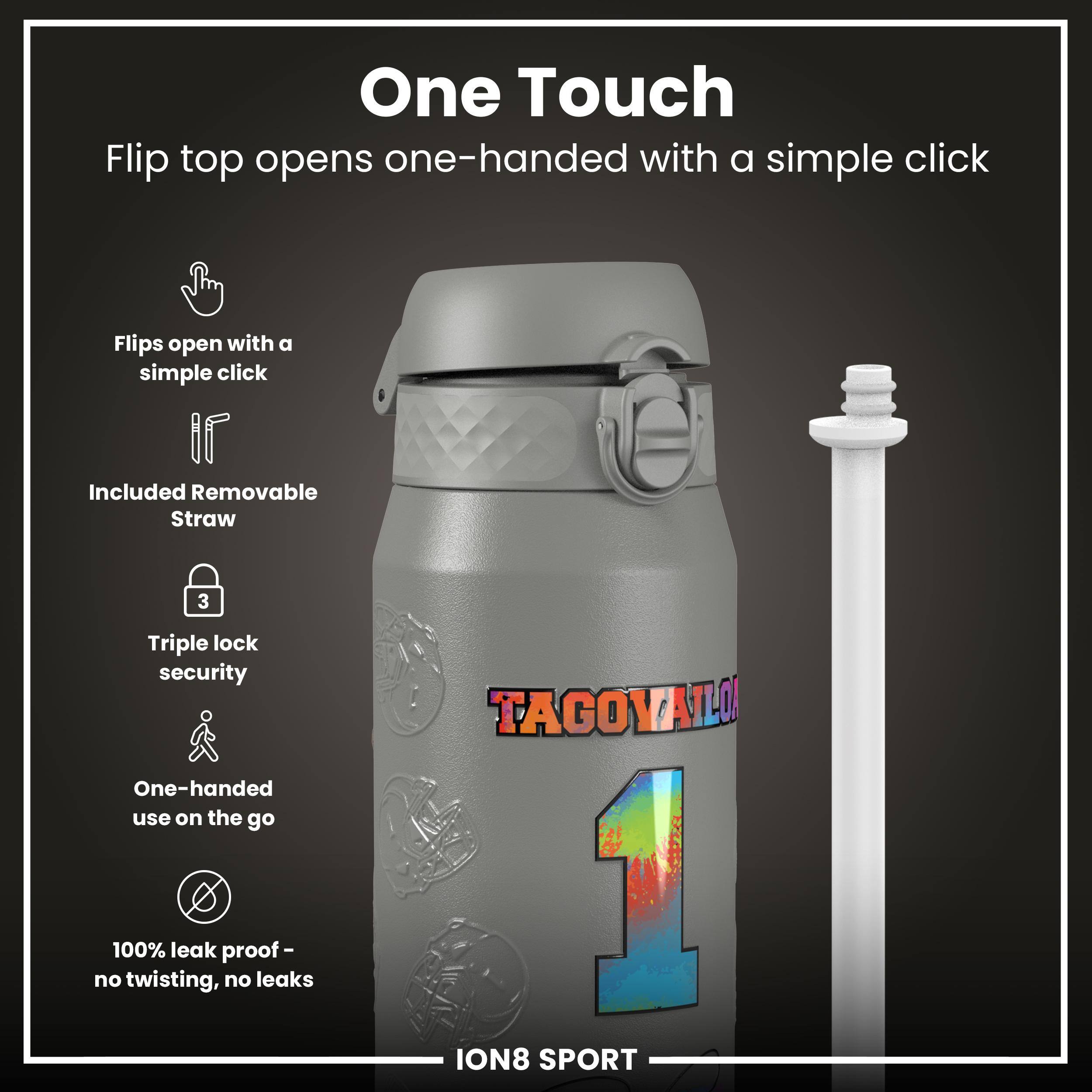One Touch  
Flip top opens one-handed with a simple click  

- Flips open with a simple click  
- Included Removable Straw  
- Triple lock security  
- One-handed use on the go  
- 100% leak proof - no twisting, no leaks  

TAGOYATLO 1 ION8 SPORT
