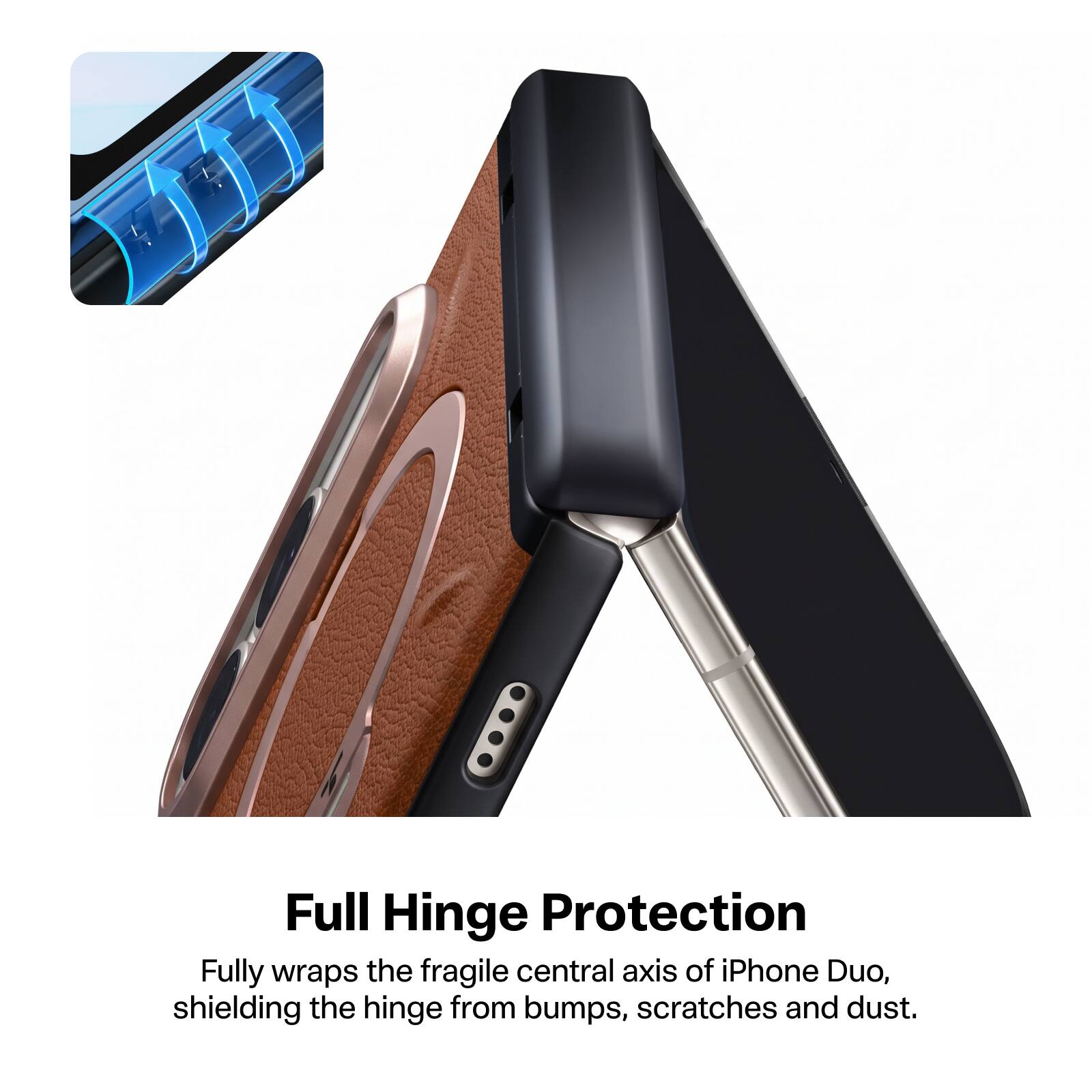 Full Hinge Protection  
Fully wraps the fragile central axis of iPhone Duo, shielding the hinge from bumps, scratches and dust.