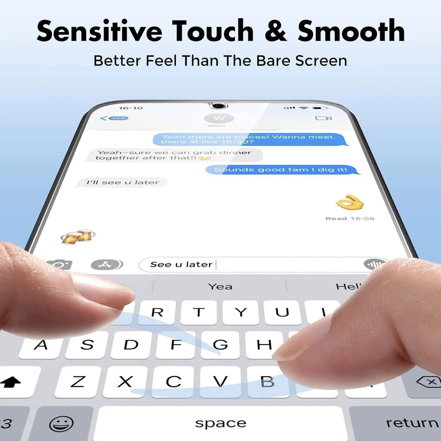 Sensitive Touch & Smooth  
Better Feel Than The Bare Screen  

16:10  
406  
W  
Winni  
Yeah there are places! Wanna meet there at like 16:30?  
Yeah-sure we can grab dinner together after that!!  
Sounds good fam I dig it!  
I'll see u later  

Read 16:08  
A  
See u later  
Yea  
Hell  
R  
T  
Y  
U  
I  
A  
S  
D  
F  
G  
H  
Z  
X  
C  
V  
B  
3  
space  
return