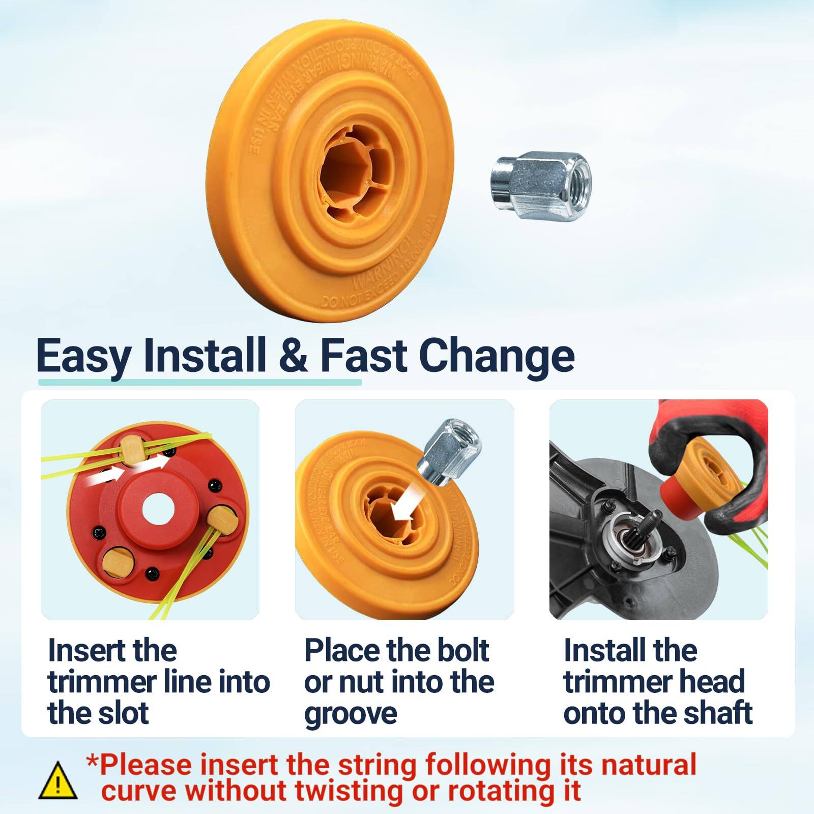 Easy Install & Fast Change

- Insert the trimmer line into the slot
- Place the bolt or nut into the groove
- Install the trimmer head onto the shaft

*Please insert the string following its natural curve without twisting or rotating it