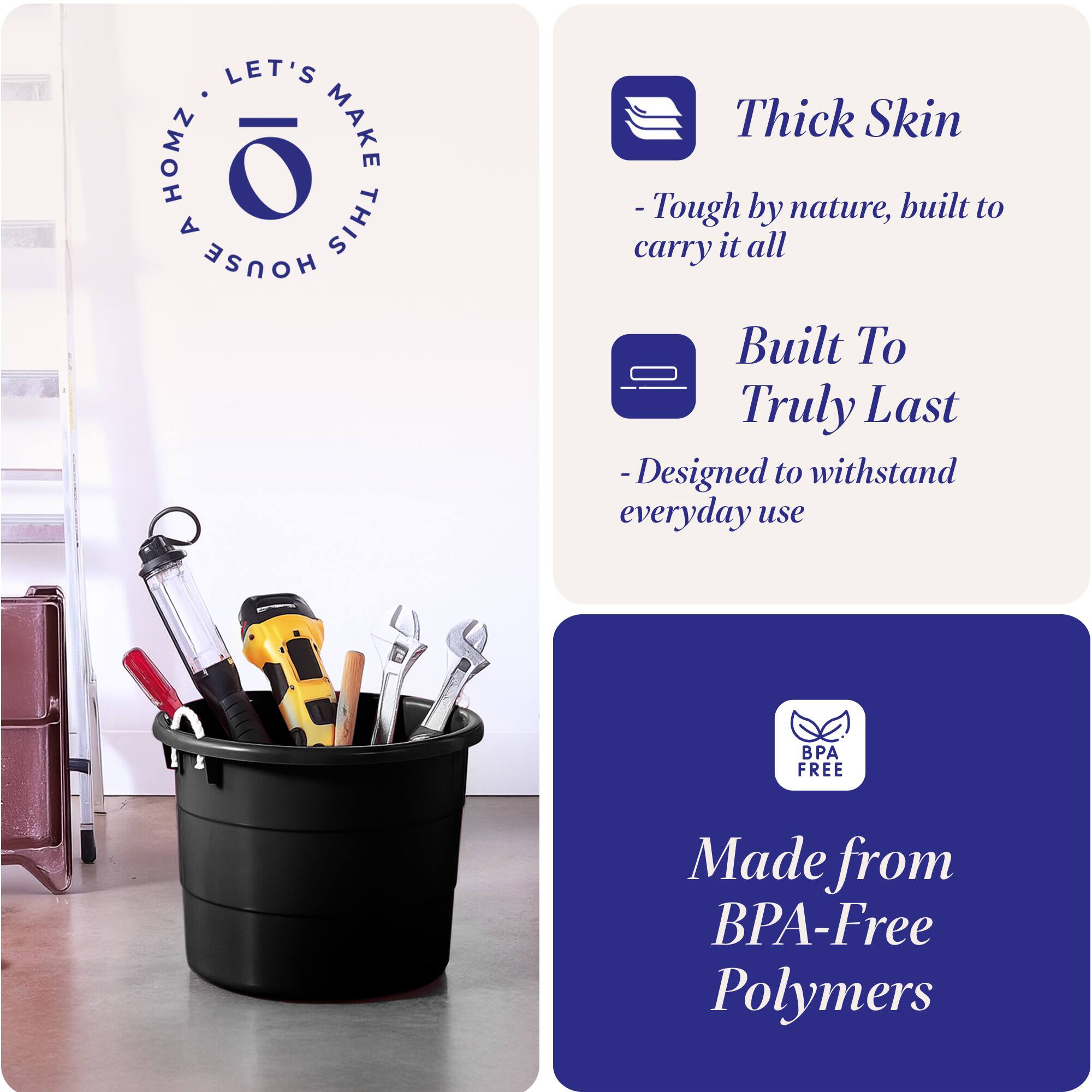 LET'S MAKE THIS HOUSE HOMZ

Thick Skin
- Tough by nature, built to carry it all

Built To Truly Last
- Designed to withstand everyday use

Made from BPA-Free Polymers