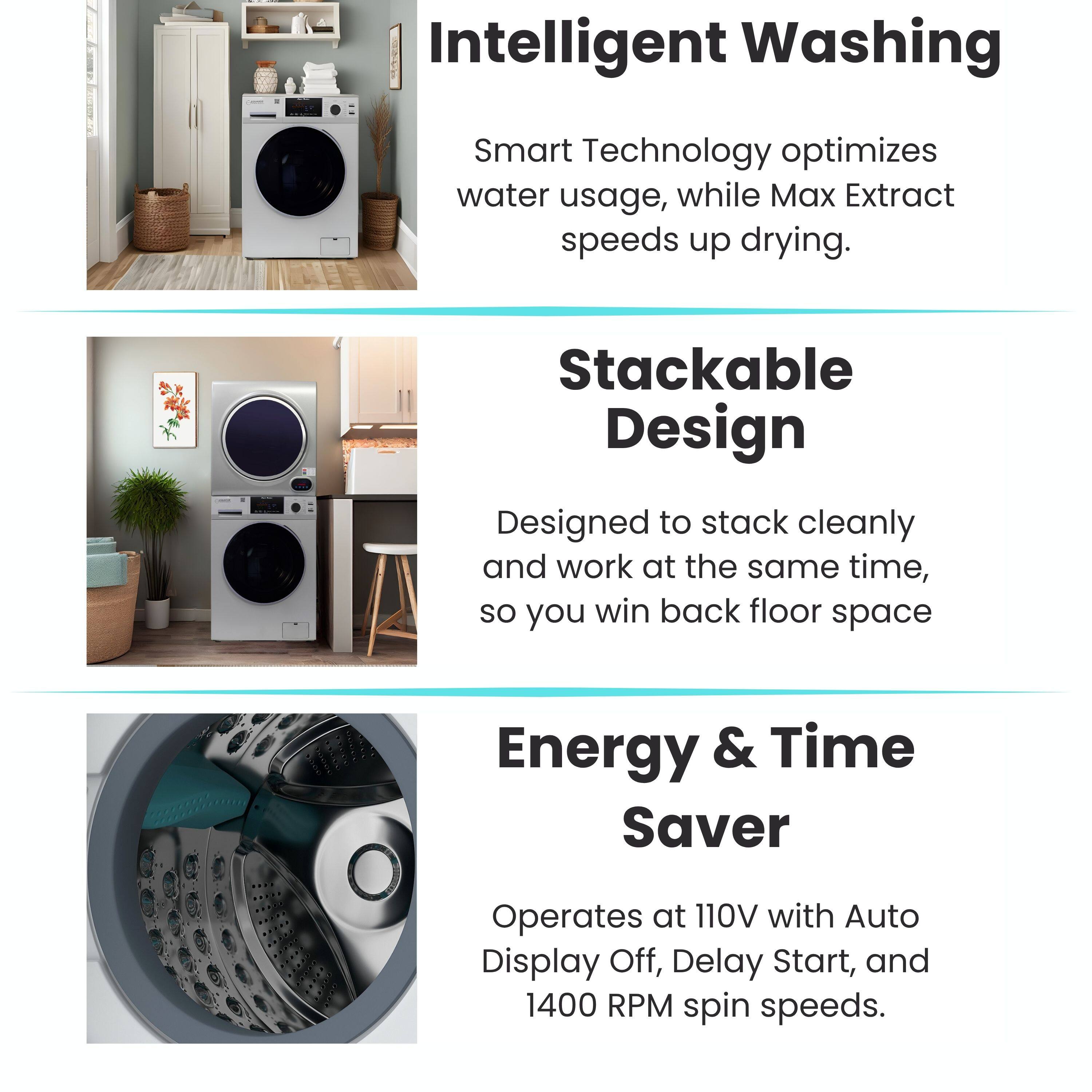 Intelligent Washing  
Smart Technology optimizes water usage, while Max Extract speeds up drying.

Stackable Design  
Designed to stack cleanly and work at the same time, so you win back floor space.

Energy & Time Saver  
Operates at 110V with Auto Display Off, Delay Start, and 1400 RPM spin speeds.
