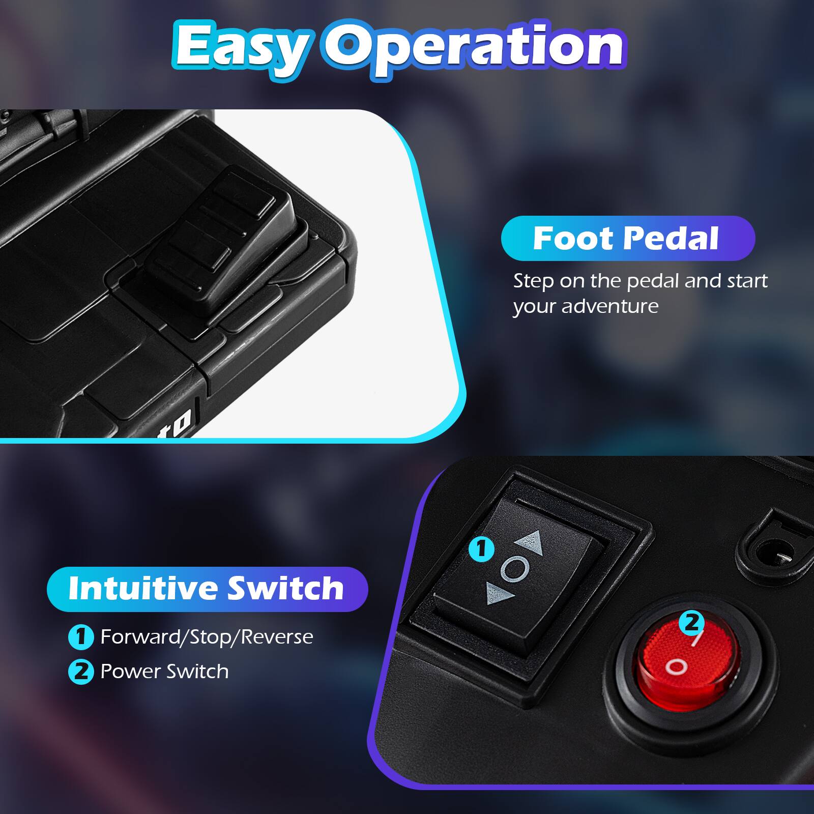 Easy Operation

Foot Pedal
Step on the pedal and start your adventure

Intuitive Switch
1. Forward/Stop/Reverse
2. Power Switch