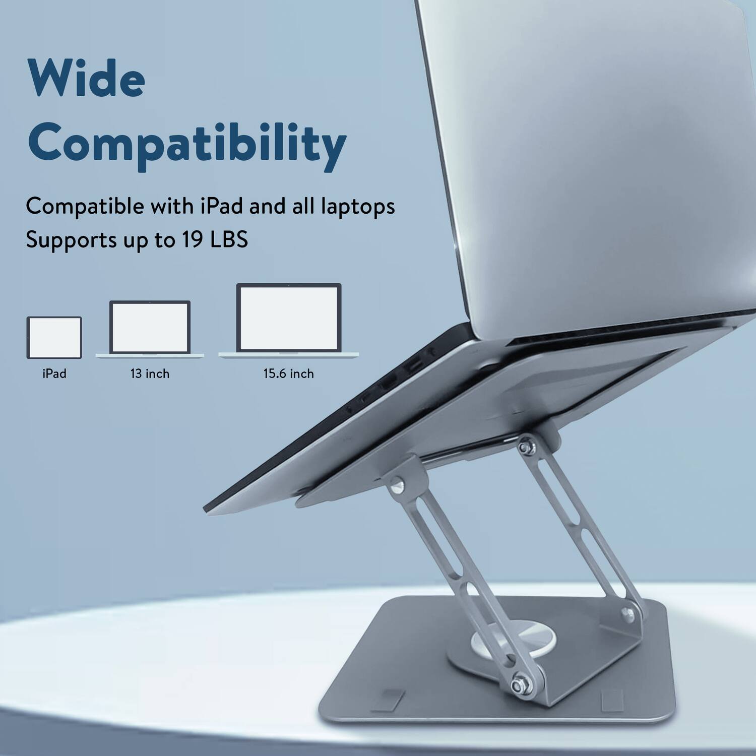 Wide Compatibility  
Compatible with iPad and all laptops  
Supports up to 19 LBS  

iPad  
13 inch  
15.6 inch