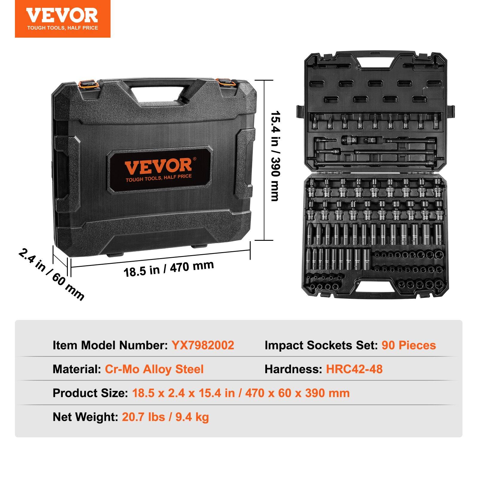 VEVOR  
TOUGH TOOLS, HALF PRICE

Item Model Number: YX7982002  
Impact Sockets Set: 90 Pieces  
Material: Cr-Mo Alloy Steel  
Hardness: HRC42-48  
Product Size: 18.5 x 2.4 x 15.4 in / 470 x 60 x 390 mm  
Net Weight: 20.7 lbs / 9.4 kg