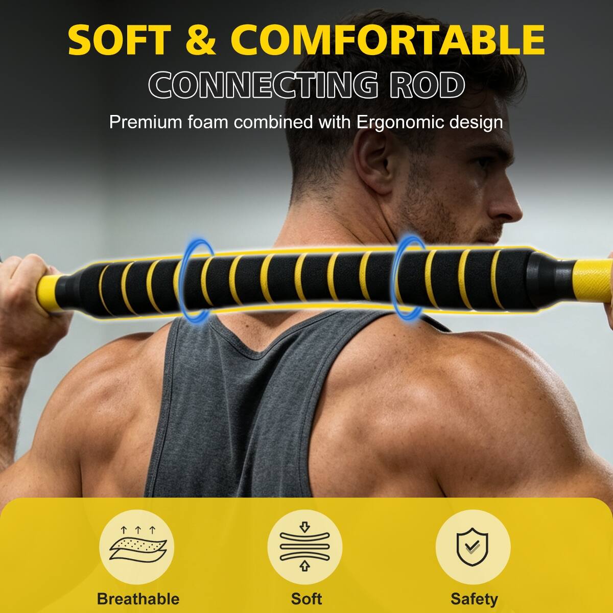 SOFT & COMFORTABLE CONNECTING ROD  
Premium foam combined with Ergonomic design  
Breathable  
Soft  
Safety