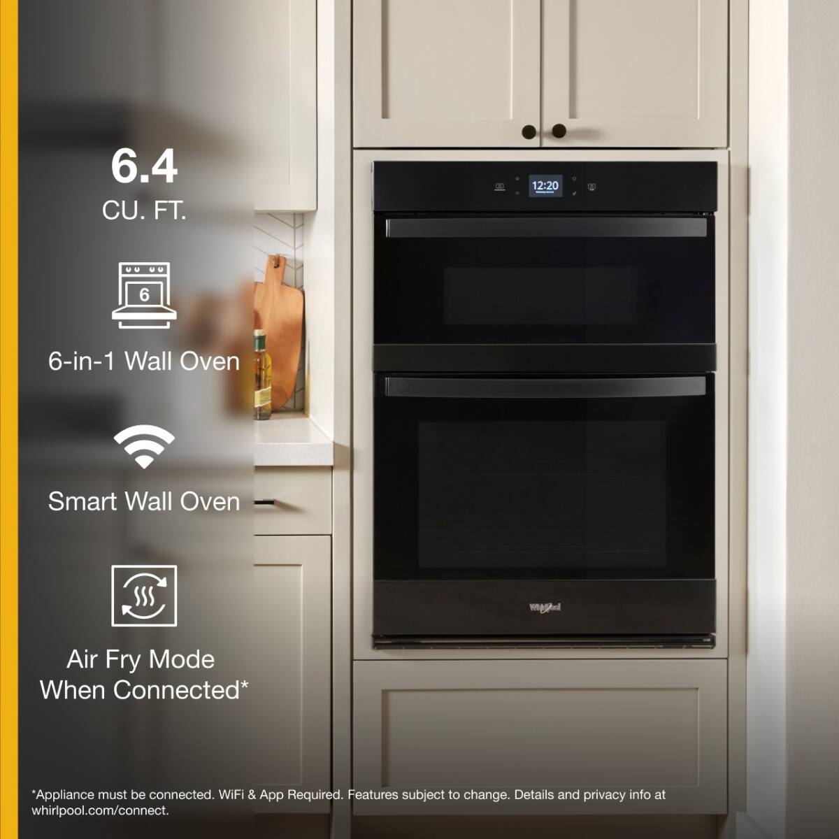 6.4 CU. FT.

6-in-1 Wall Oven

Smart Wall Oven

Air Fry Mode When Connected*

*Appliance must be connected. WiFi & App Required. Features subject to change. Details and privacy info at whirlpool.com/connect.