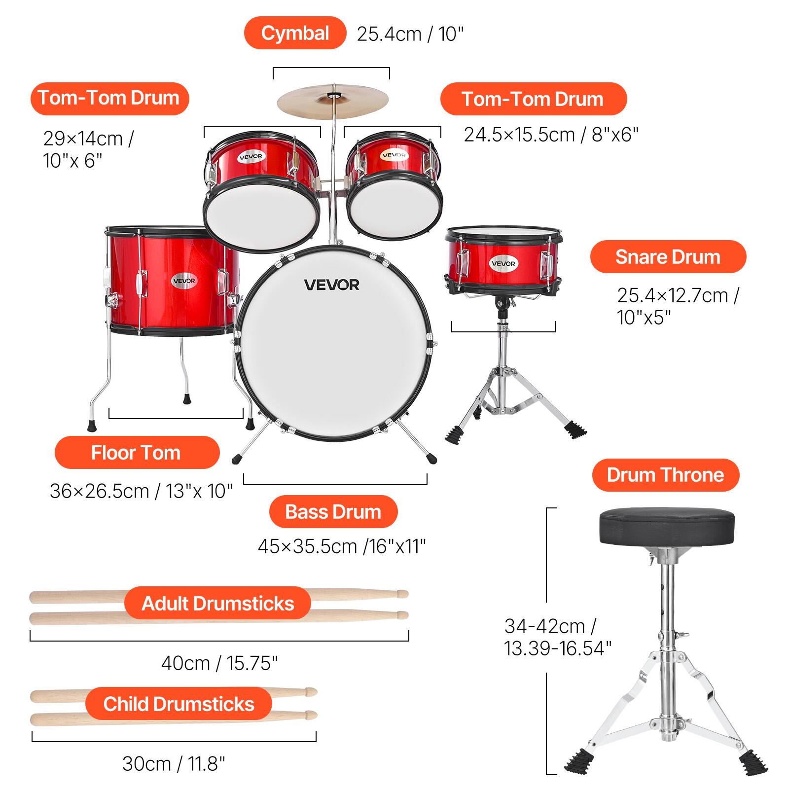 - Cymbal: 25.4cm / 10"
- Tom-Tom Drum: 29x14cm / 10"x 6"
- Tom-Tom Drum: 24.5x15.5cm / 8"x 6"
- Snare Drum: 25.4x12.7cm / 10"x 5"
- Floor Tom: 36x26.5cm / 13"x 10"
- Bass Drum: 45x35.5cm / 16"x 11"
- Drum Throne: 34-42cm / 13.39-16.54"
- Adult Drumsticks: 40cm / 15.75"
- Child Drumsticks: 30cm / 11.8"