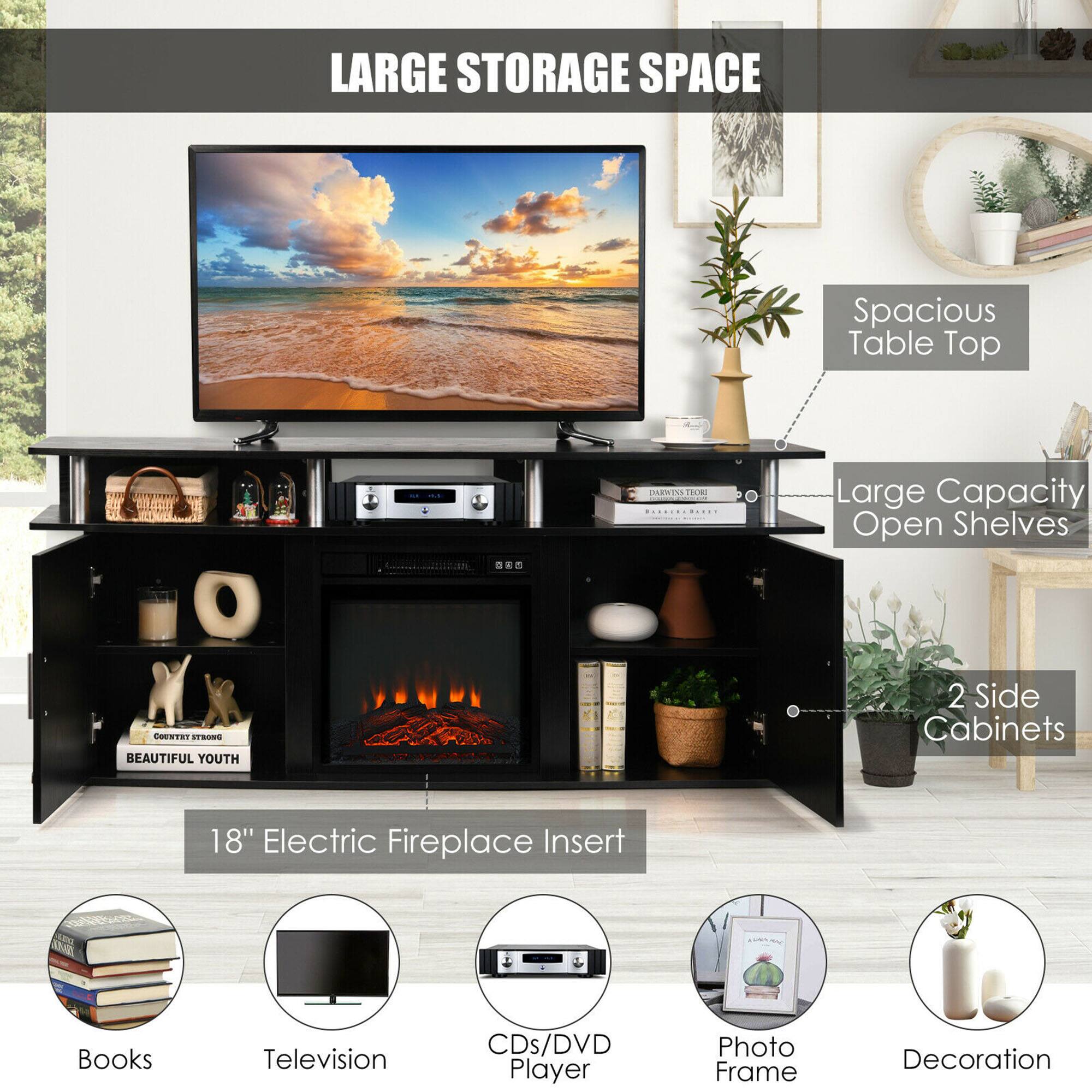 LARGE STORAGE SPACE
Spacious Table Top
Large Capacity Open Shelves
2 Side Cabinets
18" Electric Fireplace Insert
Books
Television
CDs/DVD Player
Photo Frame
Decoration
