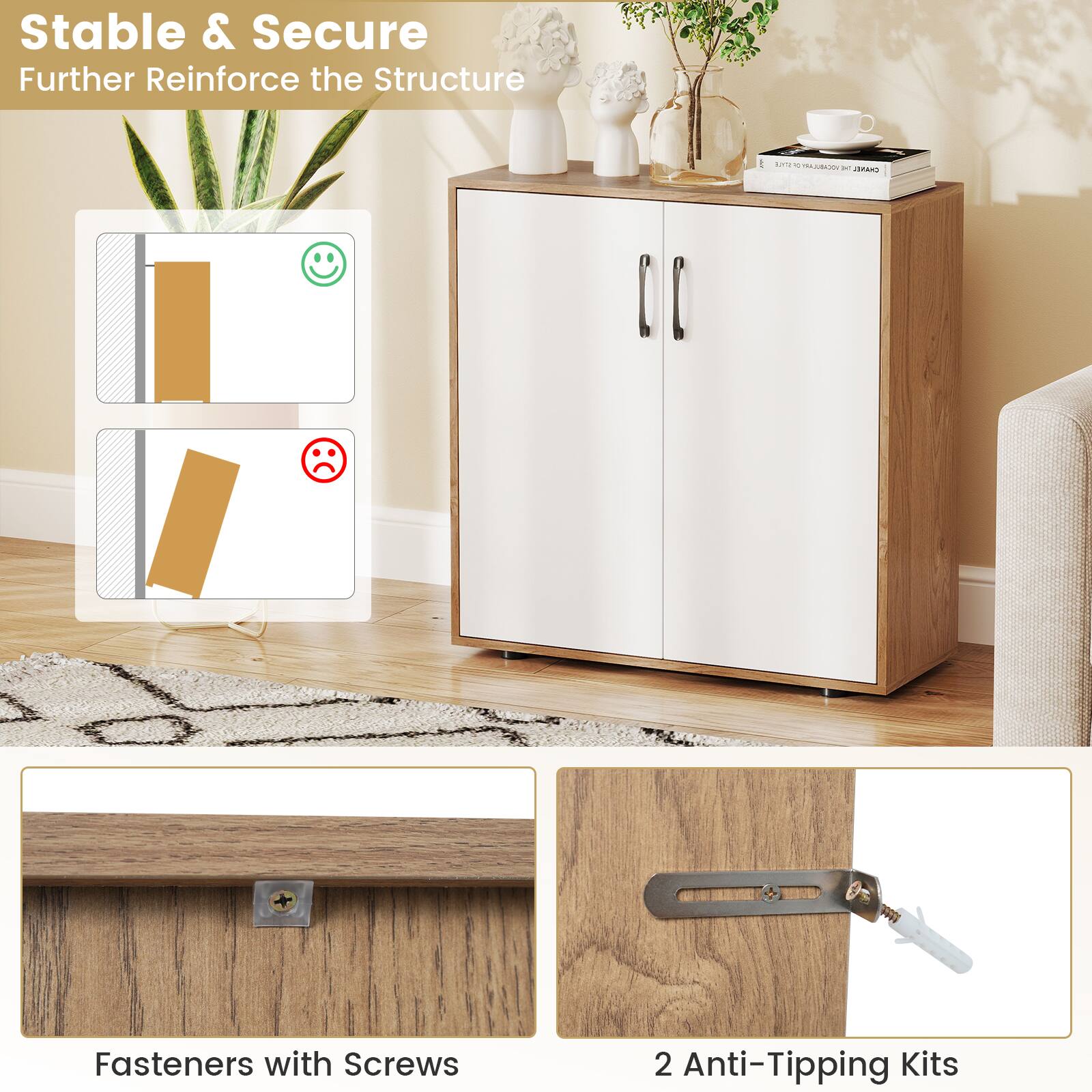 Stable & Secure  
Further Reinforce the Structure  

Fasteners with Screws  

2 Anti-Tipping Kits