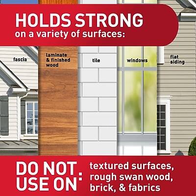 HOLDS STRONG on a variety of surfaces:  
- fascia  
- laminate & finished wood  
- tile  
- windows  
- flat siding  

DO NOT USE ON:  
- textured surfaces  
- rough swan wood  
- brick  
- fabrics