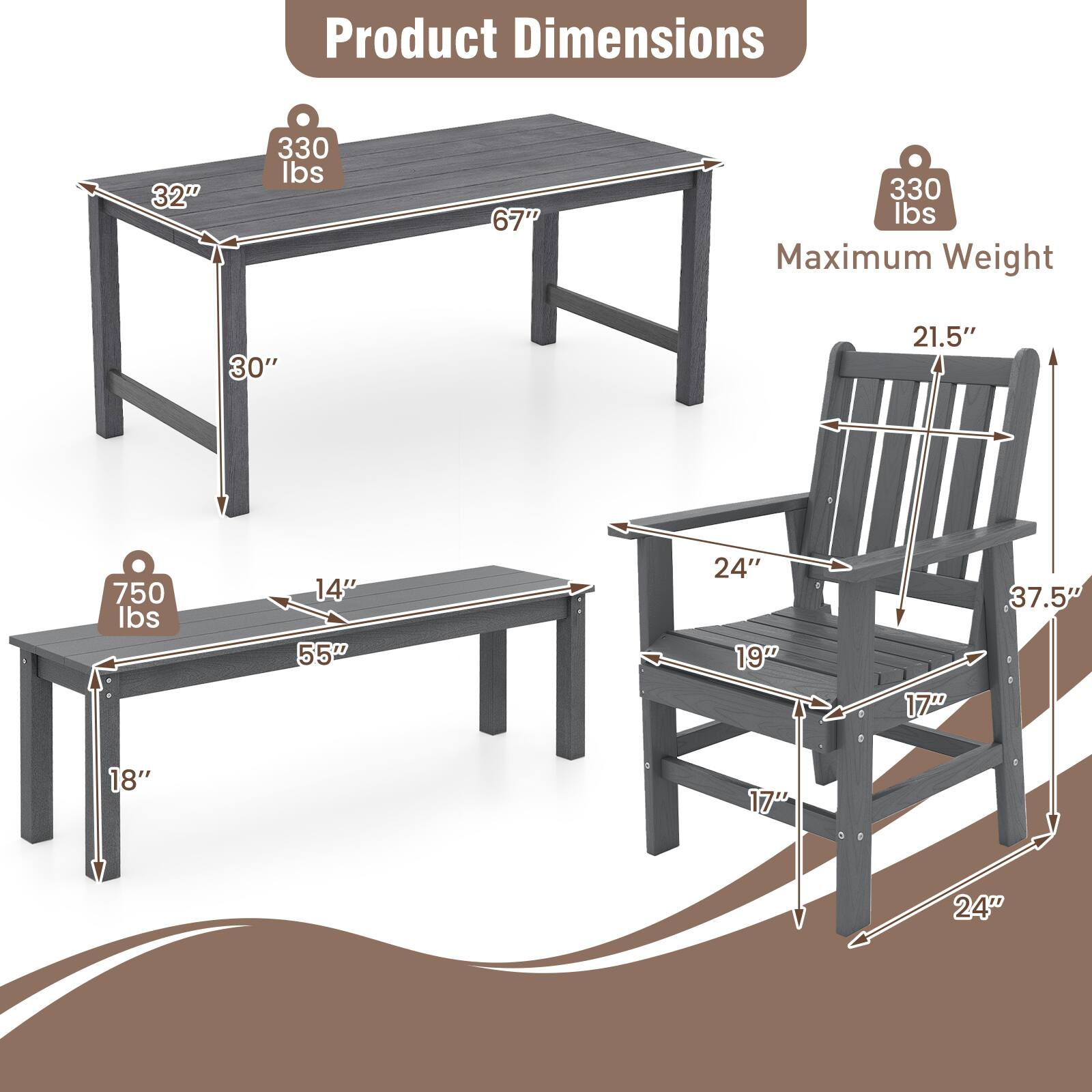 Product Dimensions:  
- Table: 32" x 30" x 67"  
- Bench: 55" x 14" x 18"  
- Chair: 37.5" x 24" x 19" x 17" x 24"  

Maximum Weight:  
- Table: 330 lbs  
- Bench: 750 lbs  
- Chair: 330 lbs