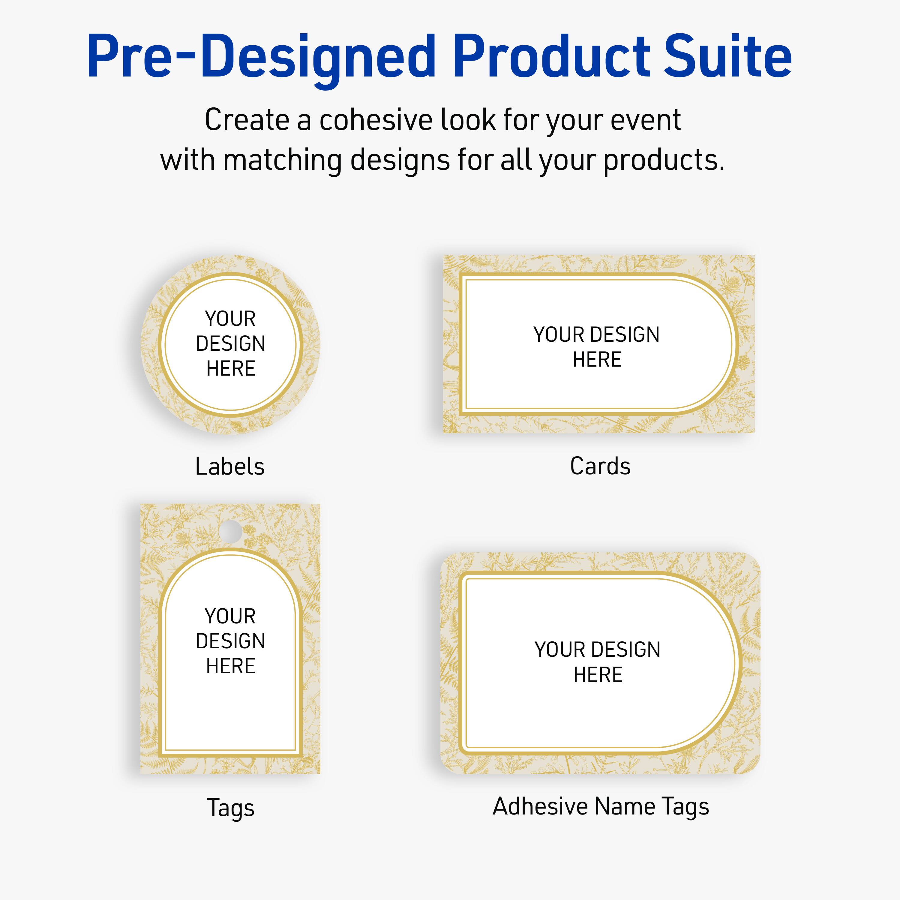 Pre-Designed Product Suite

Create a cohesive look for your event with matching designs for all your products.

Labels
YOUR DESIGN HERE

Cards
YOUR DESIGN HERE

Tags
YOUR DESIGN HERE

Adhesive Name Tags
YOUR DESIGN HERE