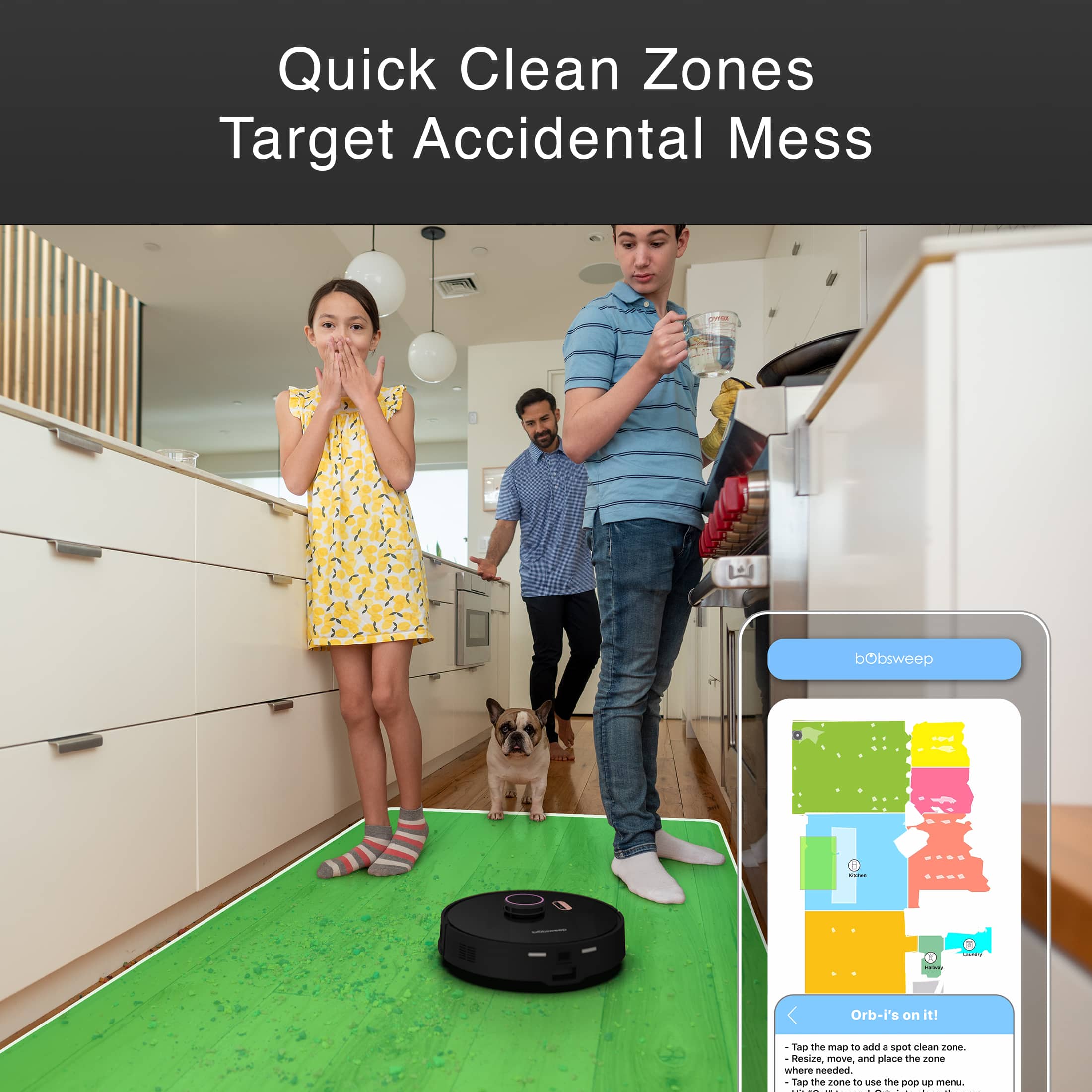 Quick Clean Zones Target Accidental Mess. Bobsweep: Orb-i's on it! Tap the map to add a spot clean. No resizing, moving, or rearranging needed. Tap the "no" to use the DID NOT menu.