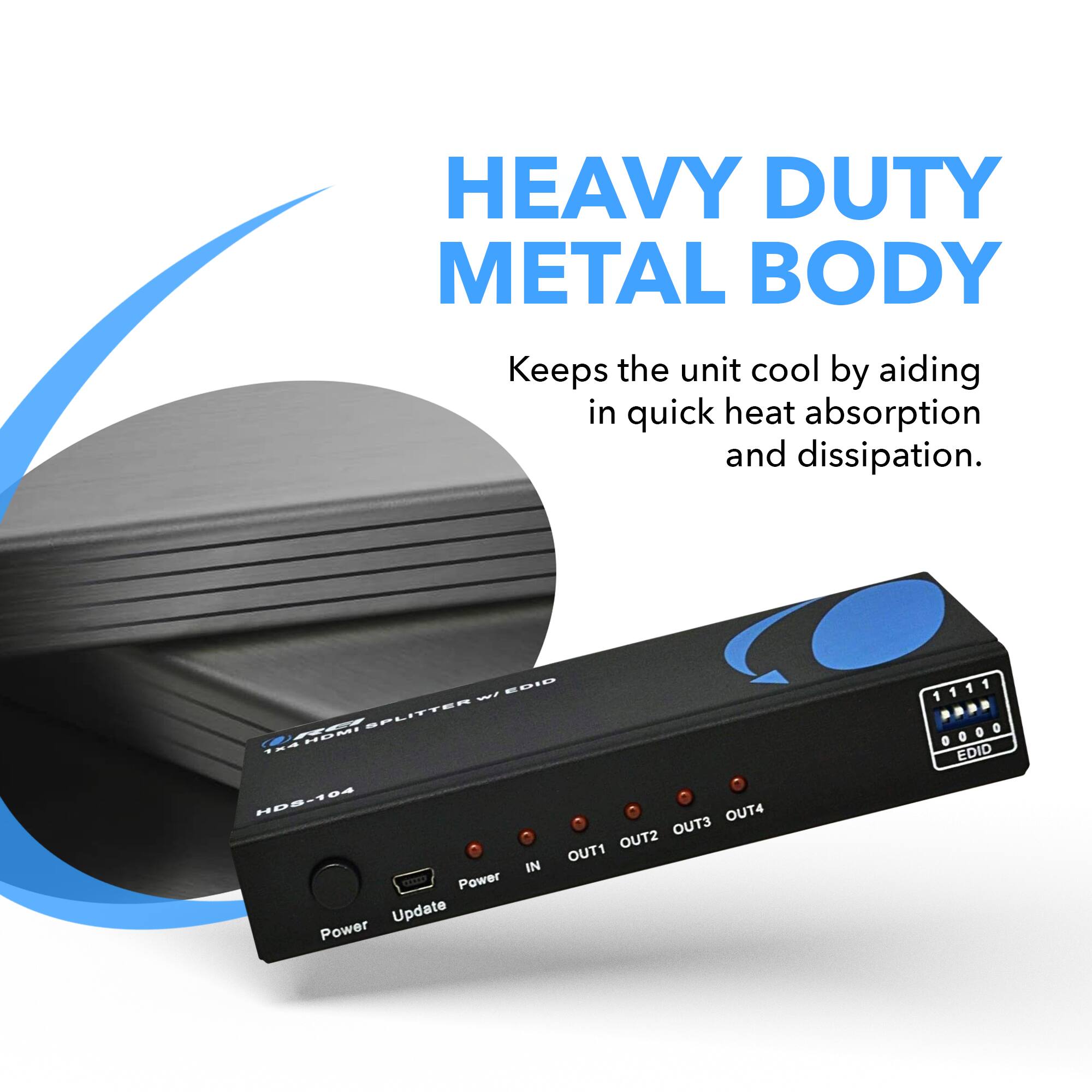 HEAVY DUTY METAL BODY
Keeps the unit cool by aiding in quick heat absorption and dissipation.