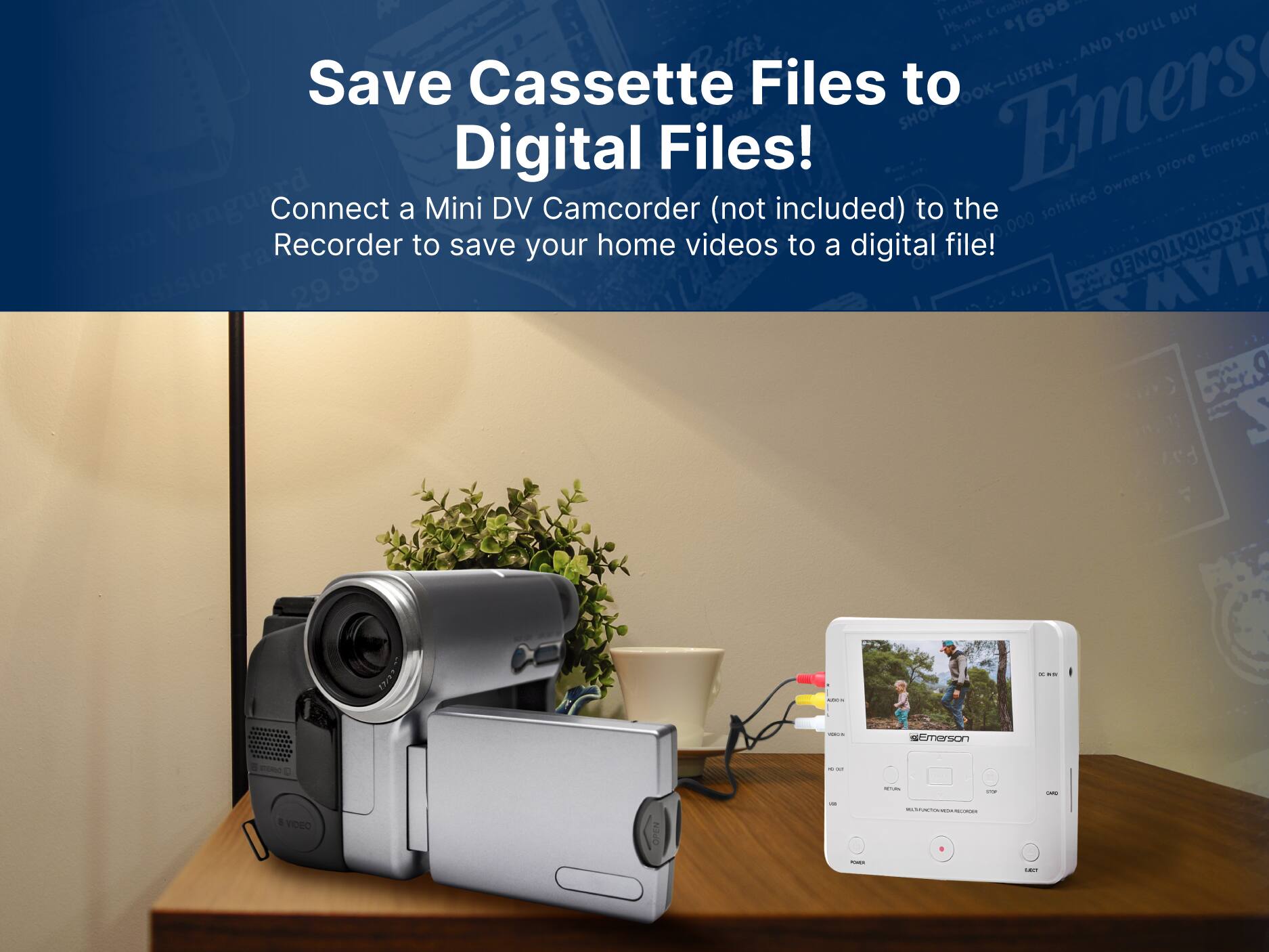 - Corbie - Portile $1690 BUY Phono Lo as YOU'LL AND Save Cassette Files to OOK-LISTEN Emers I Digital Files! Emerson prove owners Vanguard Connect a Mini DV Camcorder (not included) to the Recorder to save your home videos to a digital file! 29.88 - -- ! | - emerson - a : a ... - 1 VOSO OPEN - - - - -- - : :