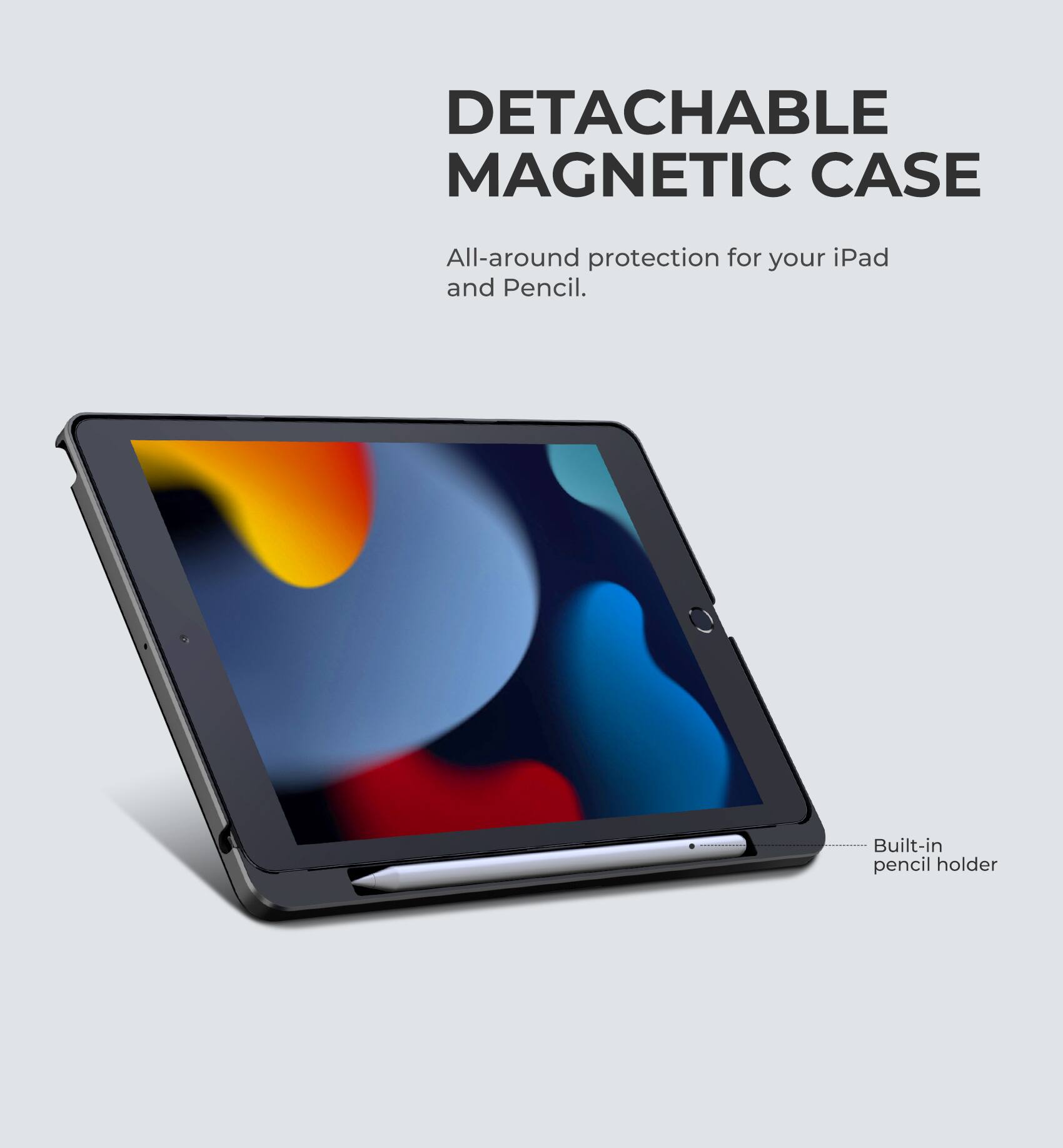 DETACHABLE MAGNETIC CASE  
All-around protection for your iPad and Pencil.  
Built-in pencil holder