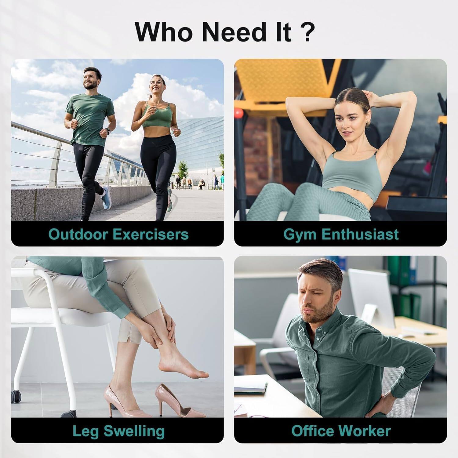Who Need It?  
Outdoor Exercisers  
Gym Enthusiast  
Leg Swelling  
Office Worker