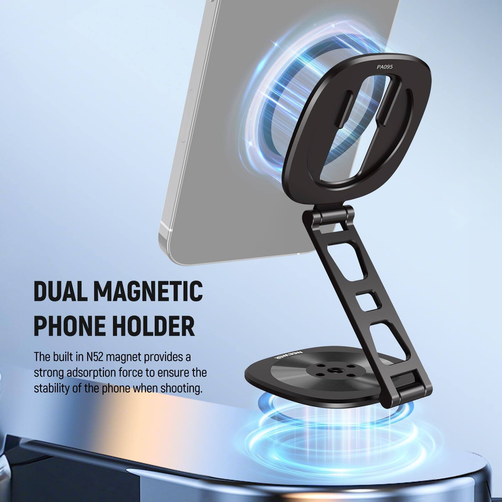 PA095 DUAL MAGNETIC PHONE HOLDER  
The built-in N52 magnet provides a strong adsorption force to ensure the stability of the phone when shooting.