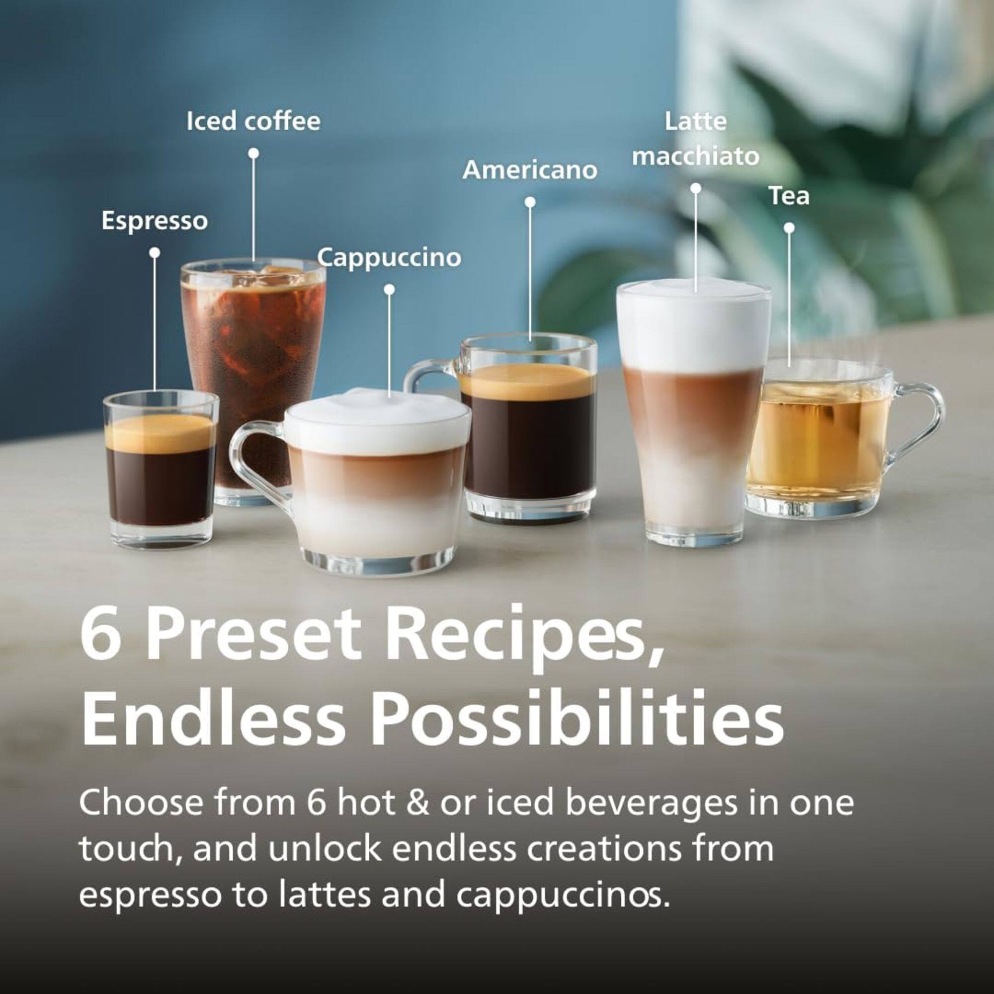 Iced coffee, Latte macchiato, Americano, Tea, Espresso, Cappuccino

6 Preset Recipes, Endless Possibilities

Choose from 6 hot & iced beverages in one touch, and unlock endless creations from espresso to lattes and cappuccinos.