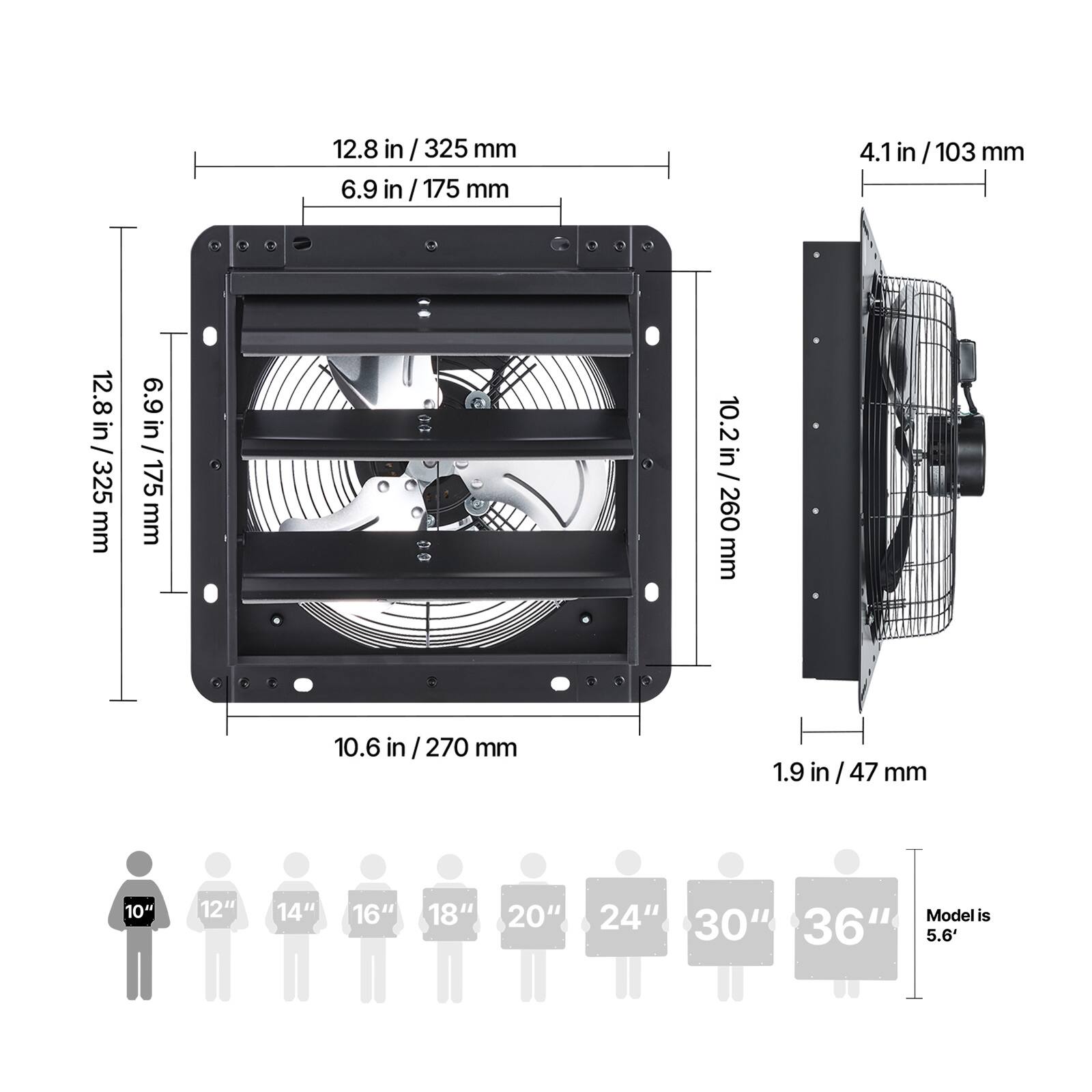 12.8 in / 325 mm  
6.9 in / 175 mm  
4.1 in / 103 mm  
10.2 in / 260 mm  
10.6 in / 270 mm  
1.9 in / 47 mm  

10" 12" 14" 16" 18" 20" 24" 30" 36"  
Model is 5.6'