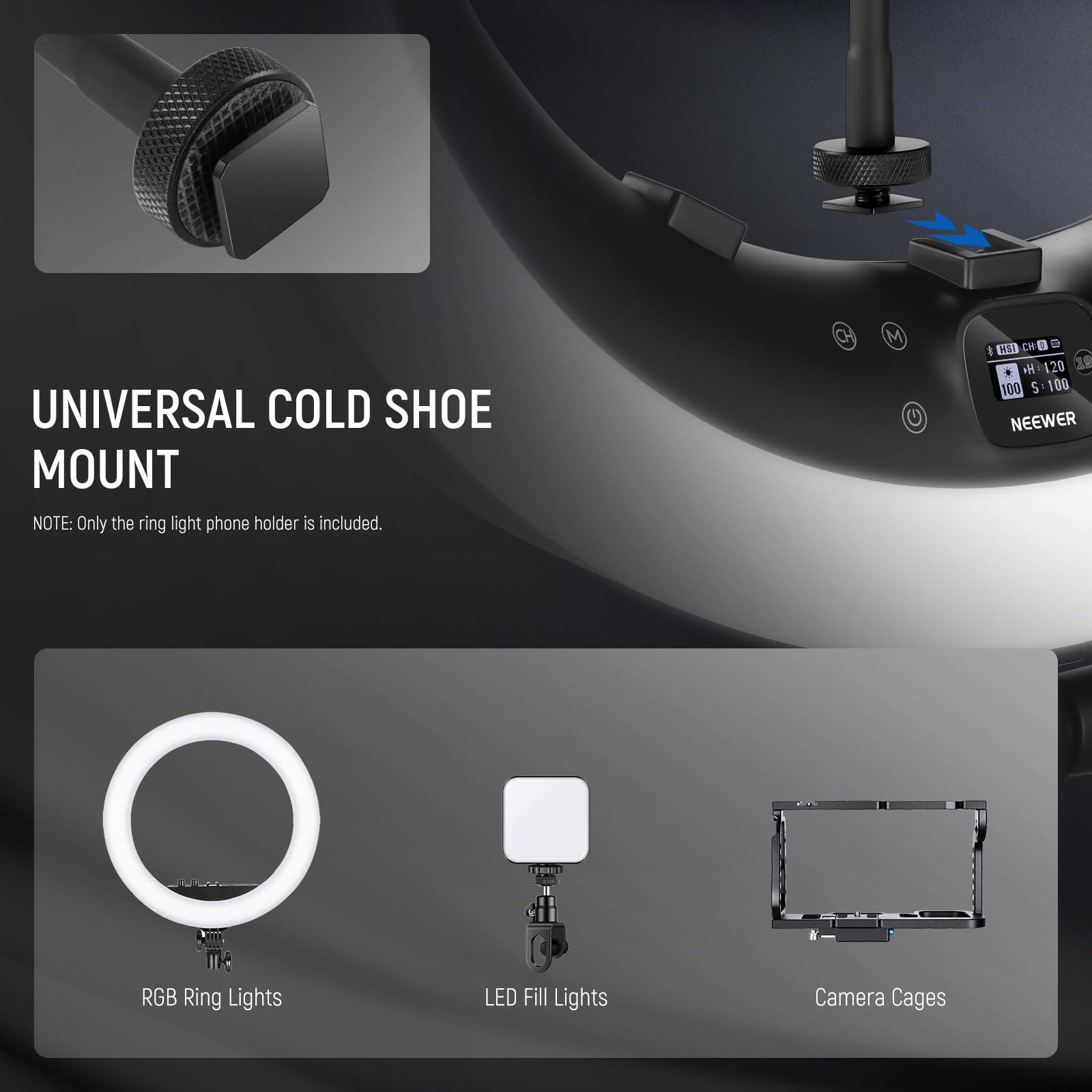 UNIVERSAL COLD SHOE MOUNT  
NOTE: Only the ring light phone holder is included.  

RGB Ring Lights  
LED Fill Lights  
Camera Cages