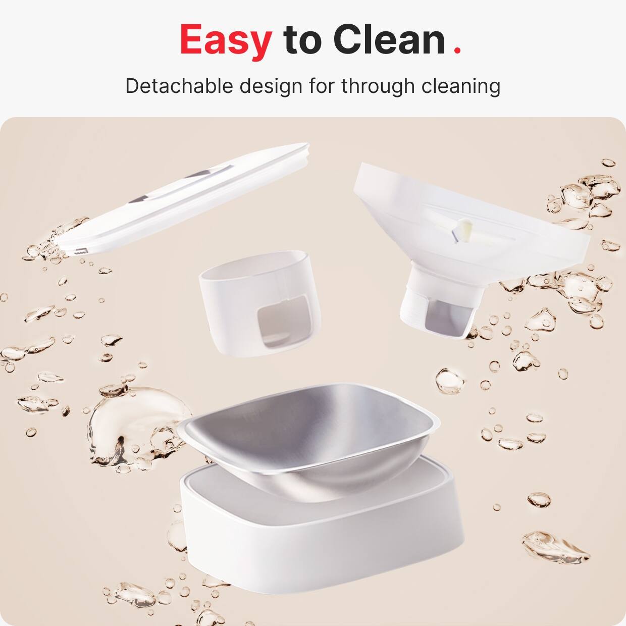 Easy to Clean.  
Detachable design for through cleaning