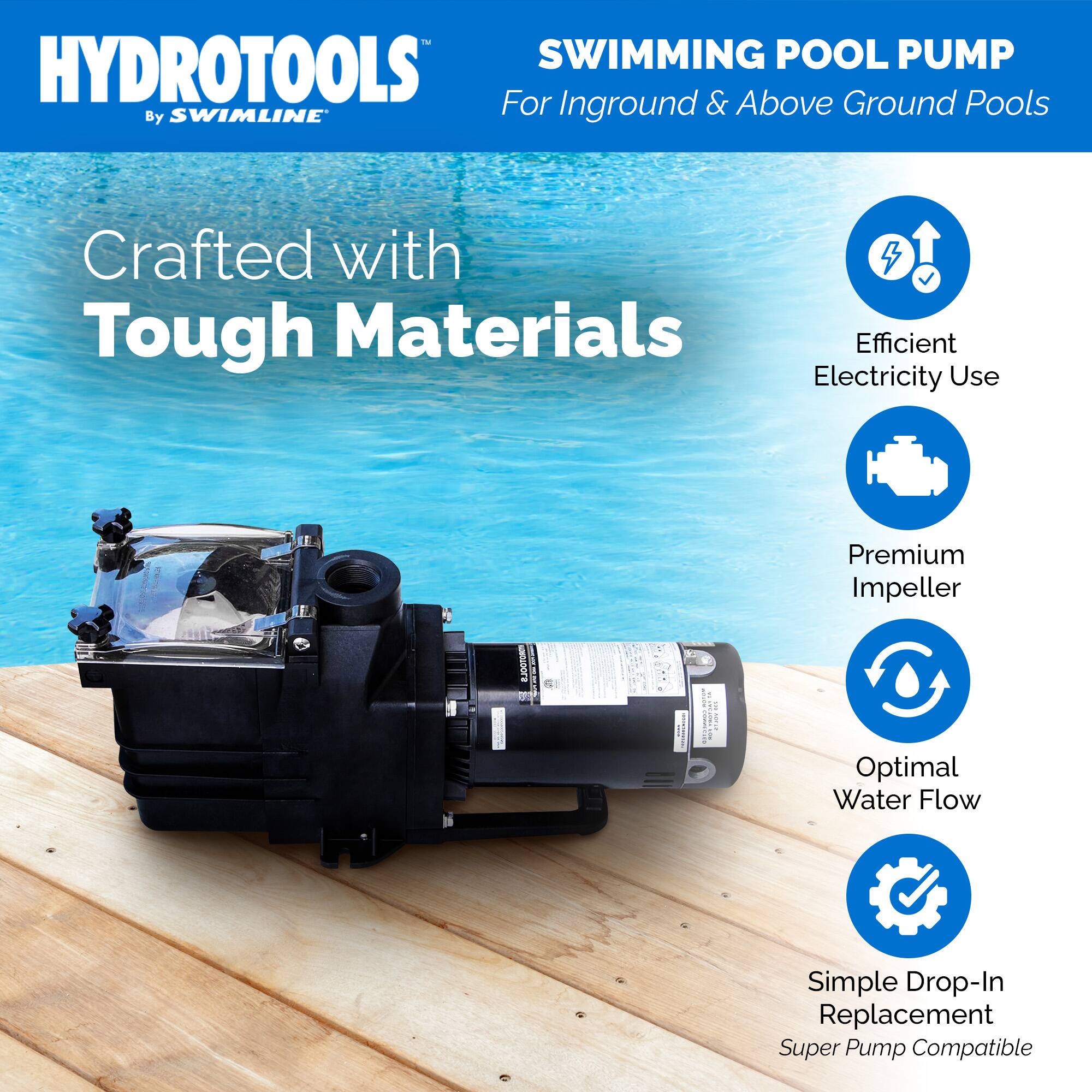 HYDROTOOLS  
By SWIMLINE™  

SWIMMING POOL PUMP  
For Inground & Above Ground Pools  

Crafted with Tough Materials  

- Efficient Electricity Use  
- Premium Impeller  
- Optimal Water Flow  
- Simple Drop-In Replacement  
- Super Pump Compatible