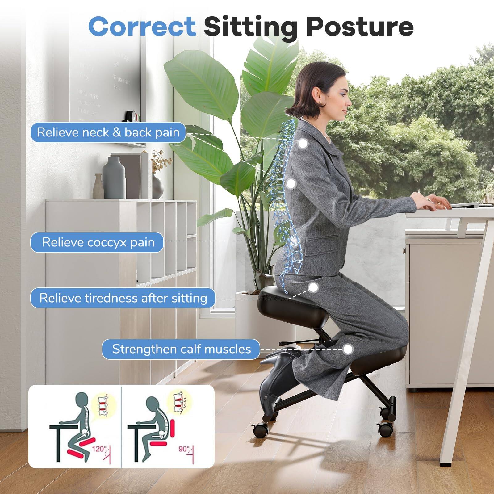 Correct Sitting Posture

- Relieve neck & back pain
- Relieve coccyx pain
- Relieve tiredness after sitting
- Strengthen calf muscles

120° 90°