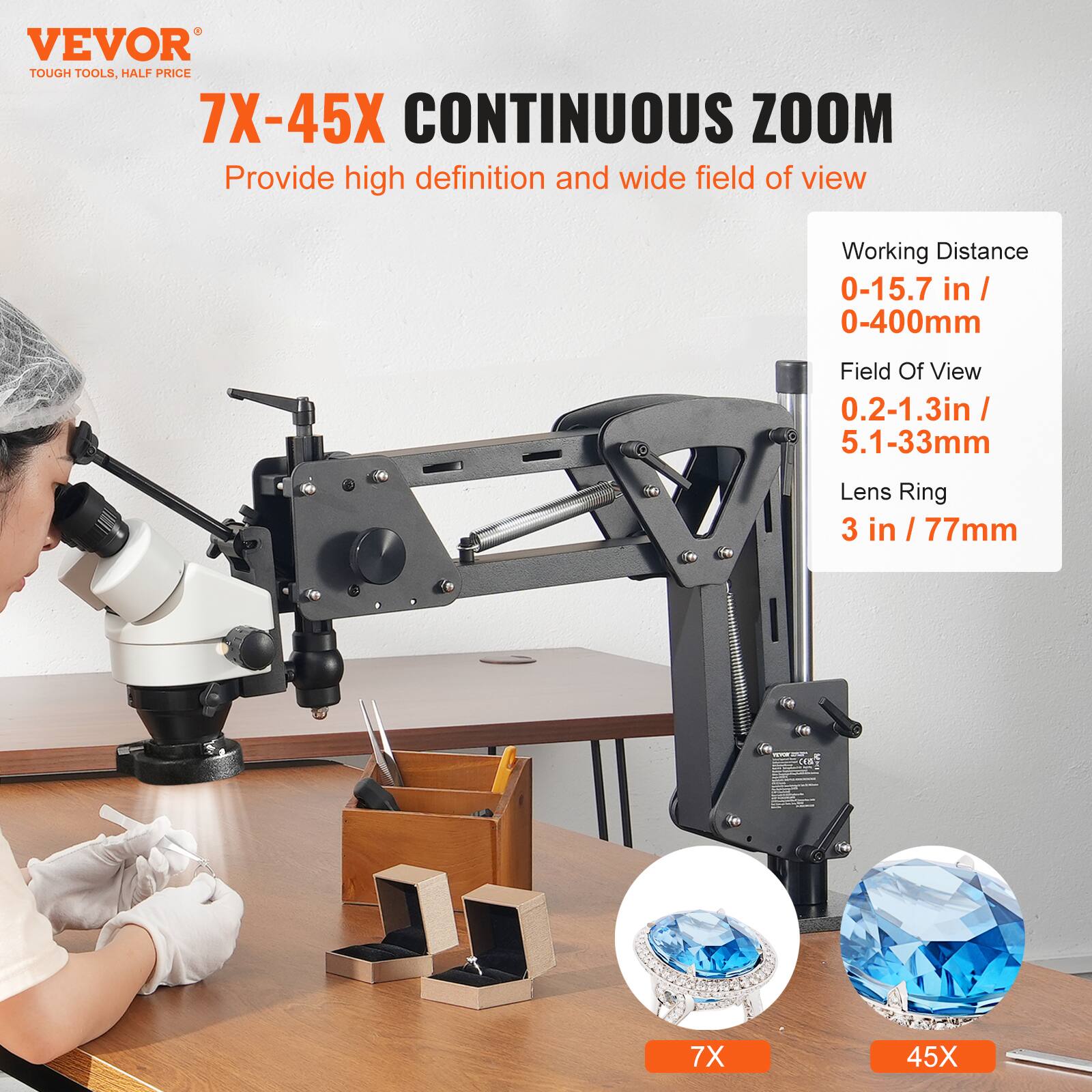 VEVOR TOUGH TOOLS, HALF PRICE  
7X-45X CONTINUOUS ZOOM  
Provide high definition and wide field of view  
Working Distance: 0-15.7 in / 0-400mm  
Field Of View: 0.2-1.3in / 5.1-33mm  
Lens Ring: 3 in / 77mm  
7X 45X