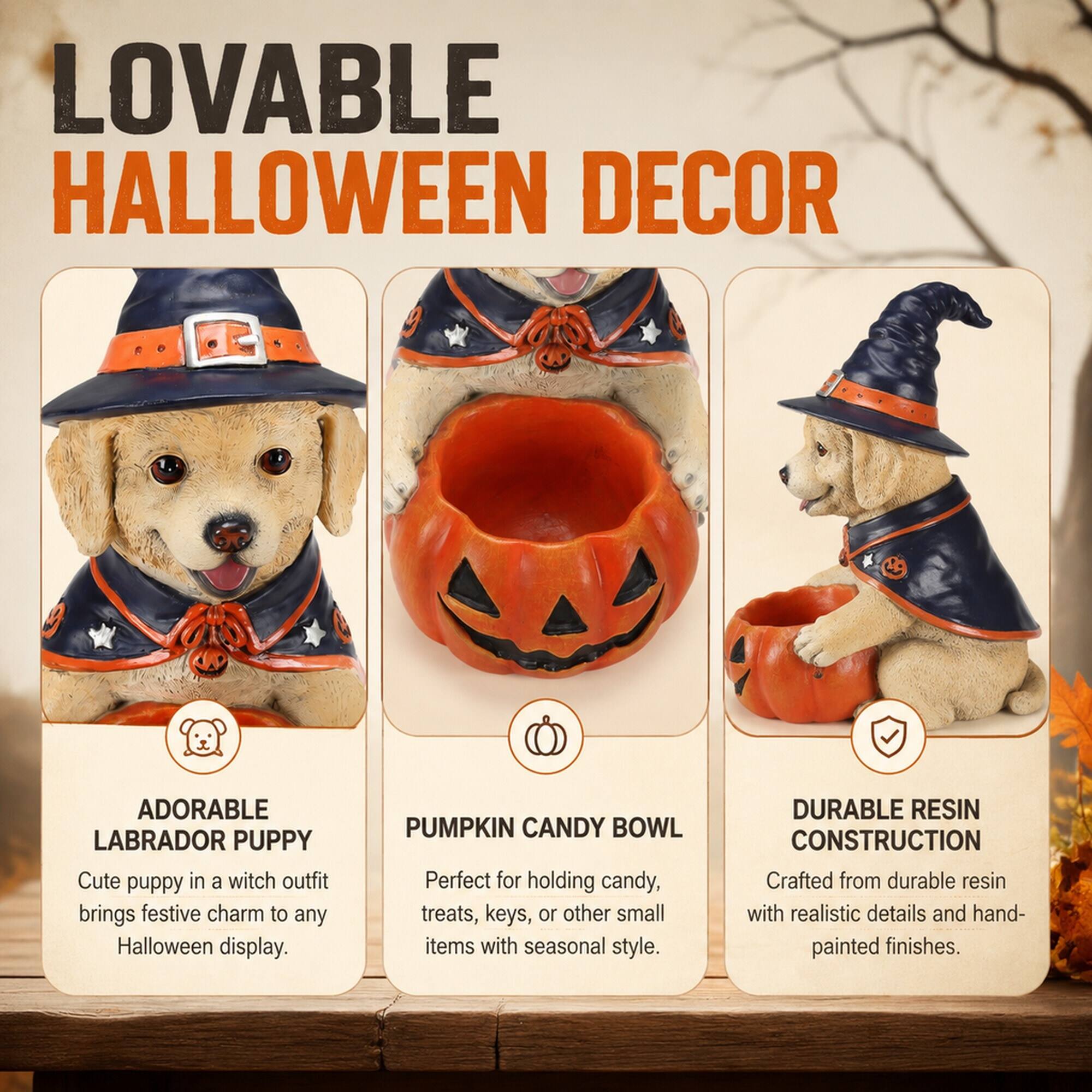 LOVABLE HALLOWEEN DECOR

ADORABLE LABRADOR PUPPY
Cute puppy in a witch outfit brings festive charm to any Halloween display.

PUMPKIN CANDY BOWL
Perfect for holding candy, treats, keys, or other small items with seasonal style.

DURABLE RESIN CONSTRUCTION
Crafted from durable resin with realistic details and hand-painted finishes.