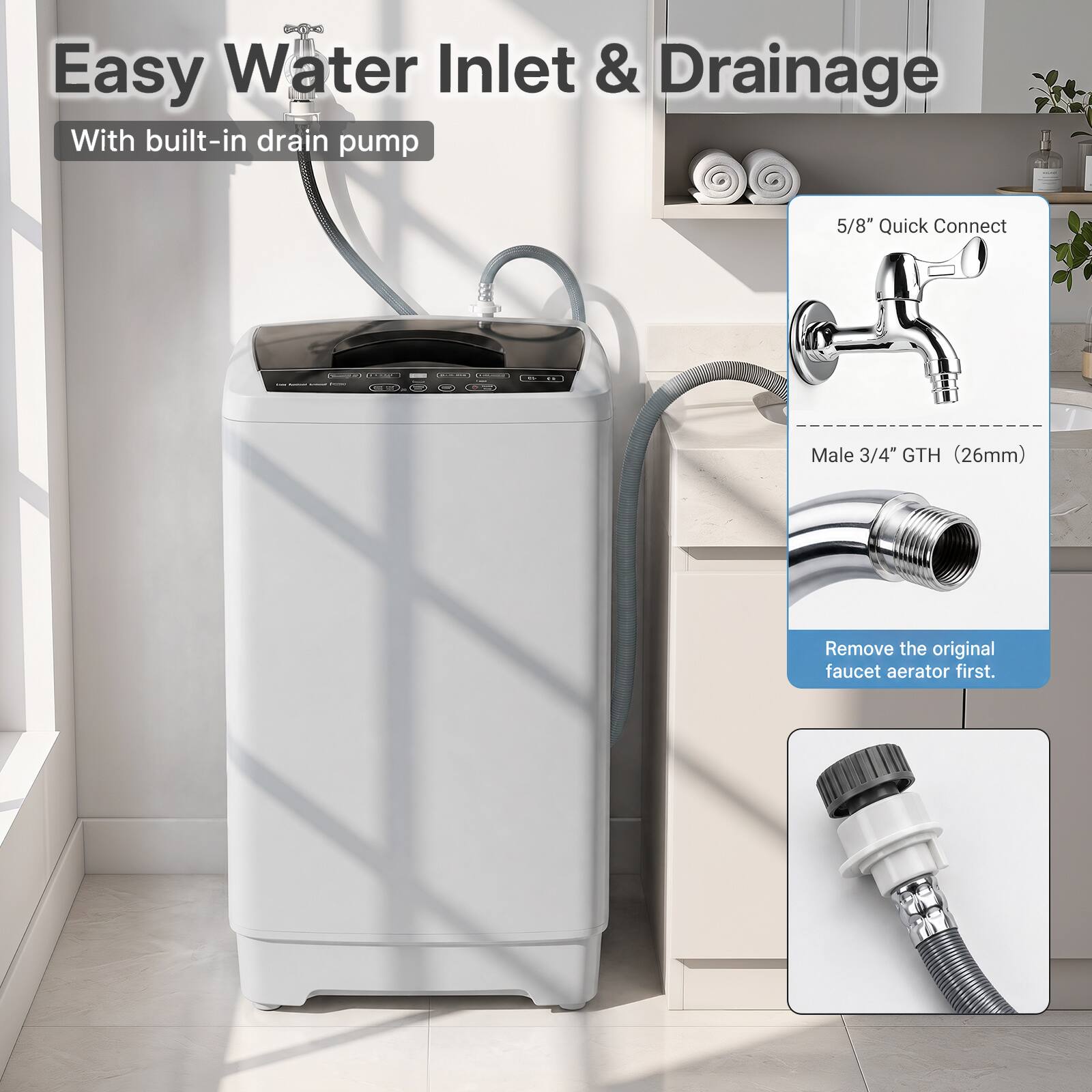 Easy Water Inlet & Drainage  
With built-in drain pump  

5/8" Quick Connect  
Male 3/4" GTH (26mm)  
Remove the original faucet aerator first.