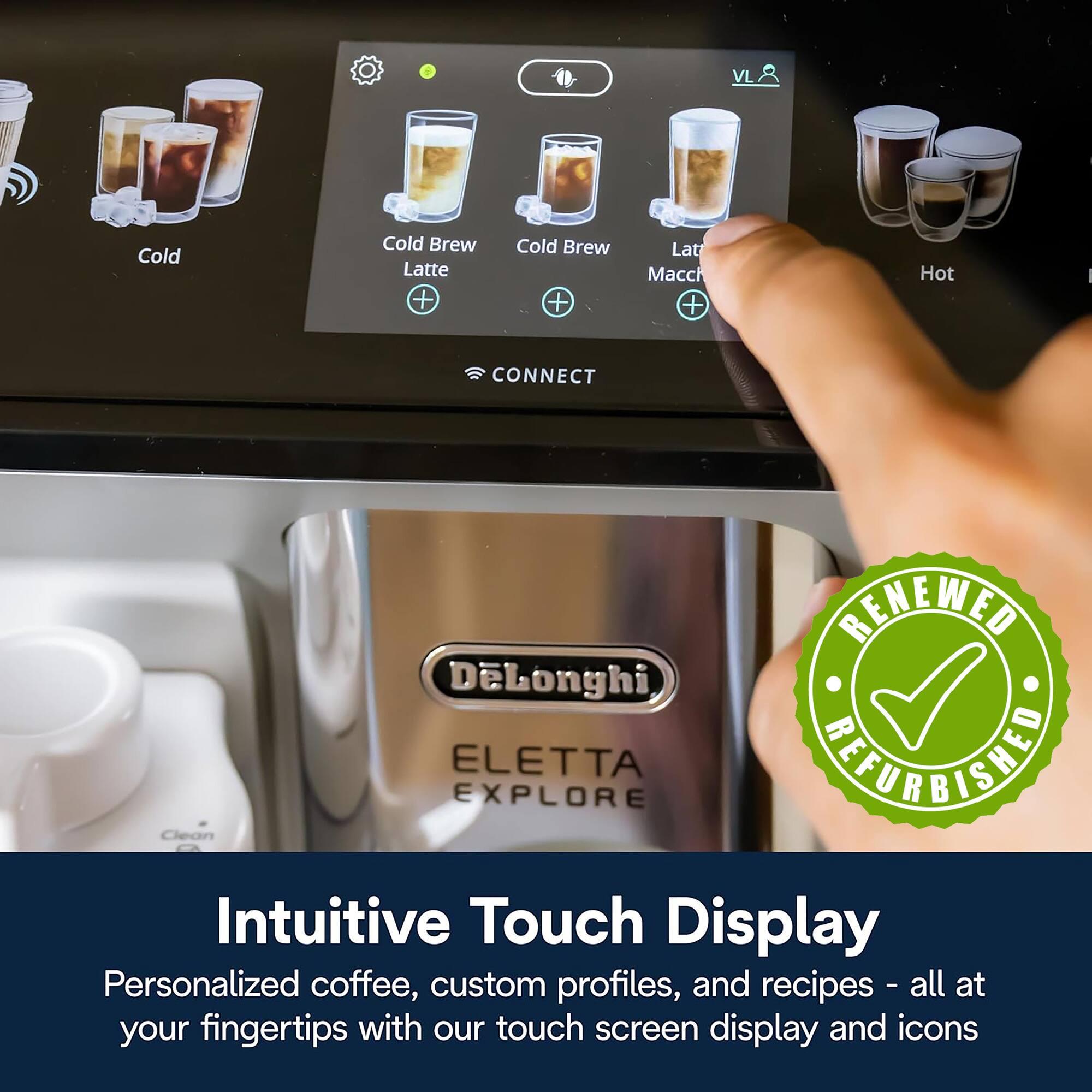 VL Cold Brew Latte + Cold Brew + Lat Macchiato + Hot

CONNECT

Clean DeLonghi ELETTA EXPLORE RENEWED

Intuitive Touch Display

Personalized coffee, custom profiles, and recipes - all at your fingertips with our touch screen display and icons
