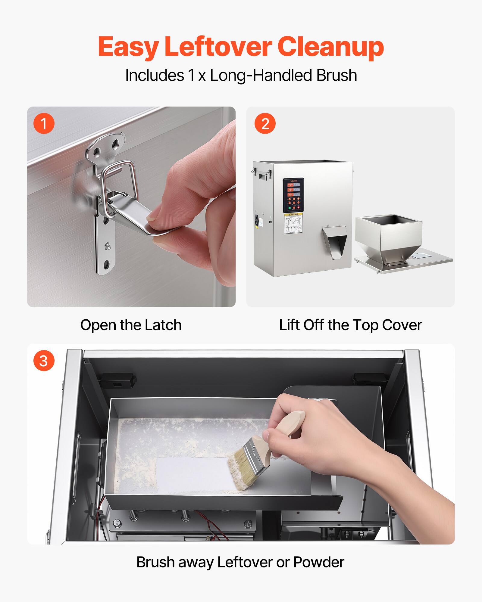 Easy Leftover Cleanup  
Includes 1 x Long-Handled Brush

1. Open the Latch
2. Lift Off the Top Cover
3. Brush away Leftover or Powder