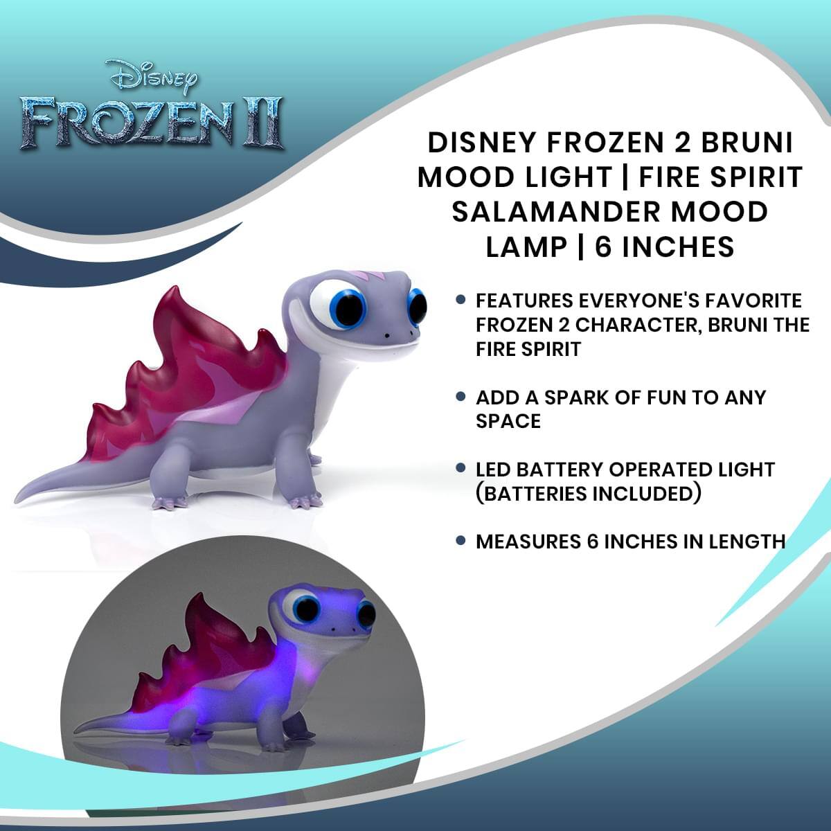 Disney Frozen II

Disney Frozen 2 Bruni Mood Light | Fire Spirit Salamander Mood Lamp | 6 Inches

- Features everyone's favorite Frozen 2 character, Bruni the Fire Spirit
- Add a spark of fun to any space
- LED battery operated light (batteries included)
- Measures 6 inches in length