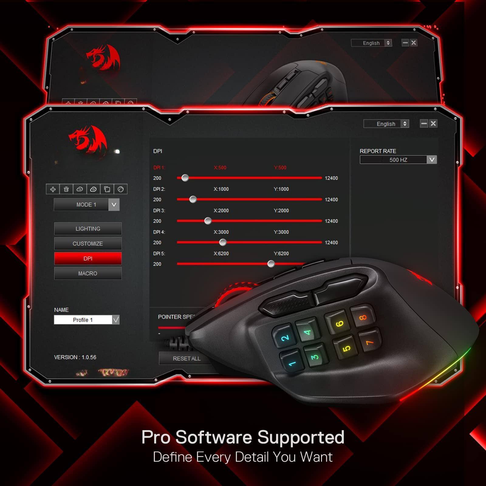English x English x DPI DR1 1 X500 :500 REPORT RATE 500 HZ 200 12400 DPI2 x:1000 Y:1000 MODE 1 200 DP3 x2000 Y2000 12400 LIGHTING 200 DPI4 x:3000 Y:3000 12400 CUSTOMIZE DPI 200 DPIS 200 x6200 DOCRY 12400 MACRO NAME Profile 1 VERSION 1.0.56 POINTER SPF RESET ALL 2 4 3 6 5 8 7 Pro Software Supported Define Every Detail You Want