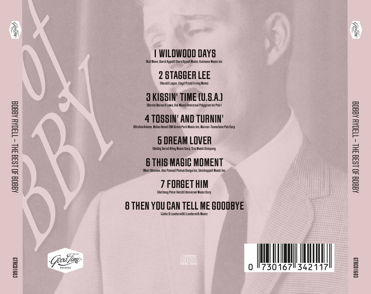 1. I Wildwood Days  
   (Kal Mann, David Appell) Dave Appell Music, Kalman Music Inc.

2. Stagger Lee  
   (Harold Logan, Lloyd Price) Irving Music

3. Kissin' Time (U.S.A.)  
   (Bernie Bernard Lowe, Kal Mann) Universal Polygram Int Pub I

4. Tossin' and Turnin'  
   (Ritchie Adams, Malou Reni) EMI Grove Park Music Inc, Warner-Tamerlane Pub Corp

5. Dream Lover  
   (Bobby Darin) Alley Music Corp., Trio Music Company

6. This Magic Moment  
   (Mort Shuman, Doc Pomus) Pomus Songs Inc, Unichappell Music Inc

7. Forget Him  
   (Anthony Peter Hatch) Universal Music Corp

8. Then You Can Tell Me Goodbye  
   (John D. Loudermilk) Loudermilk Music

Good Time Records  
Bobby Rydell - The Best of Bobby  
GTRCD1603

0 730167 342117