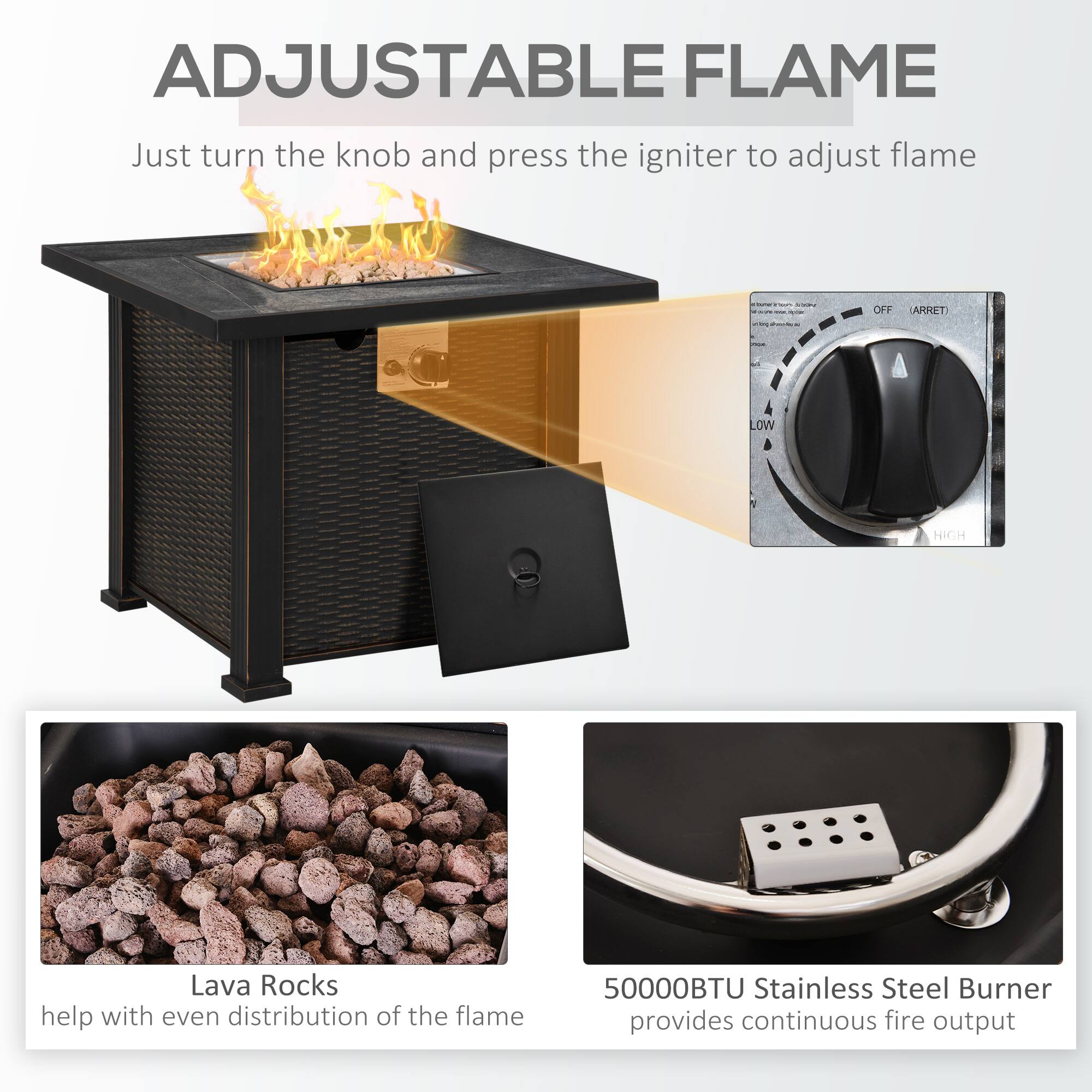 **ADJUSTABLE FLAME**

Just turn the knob and press the igniter to adjust flame

- Lava Rocks help with even distribution of the flame
- 50000BTU Stainless Steel Burner provides continuous fire output