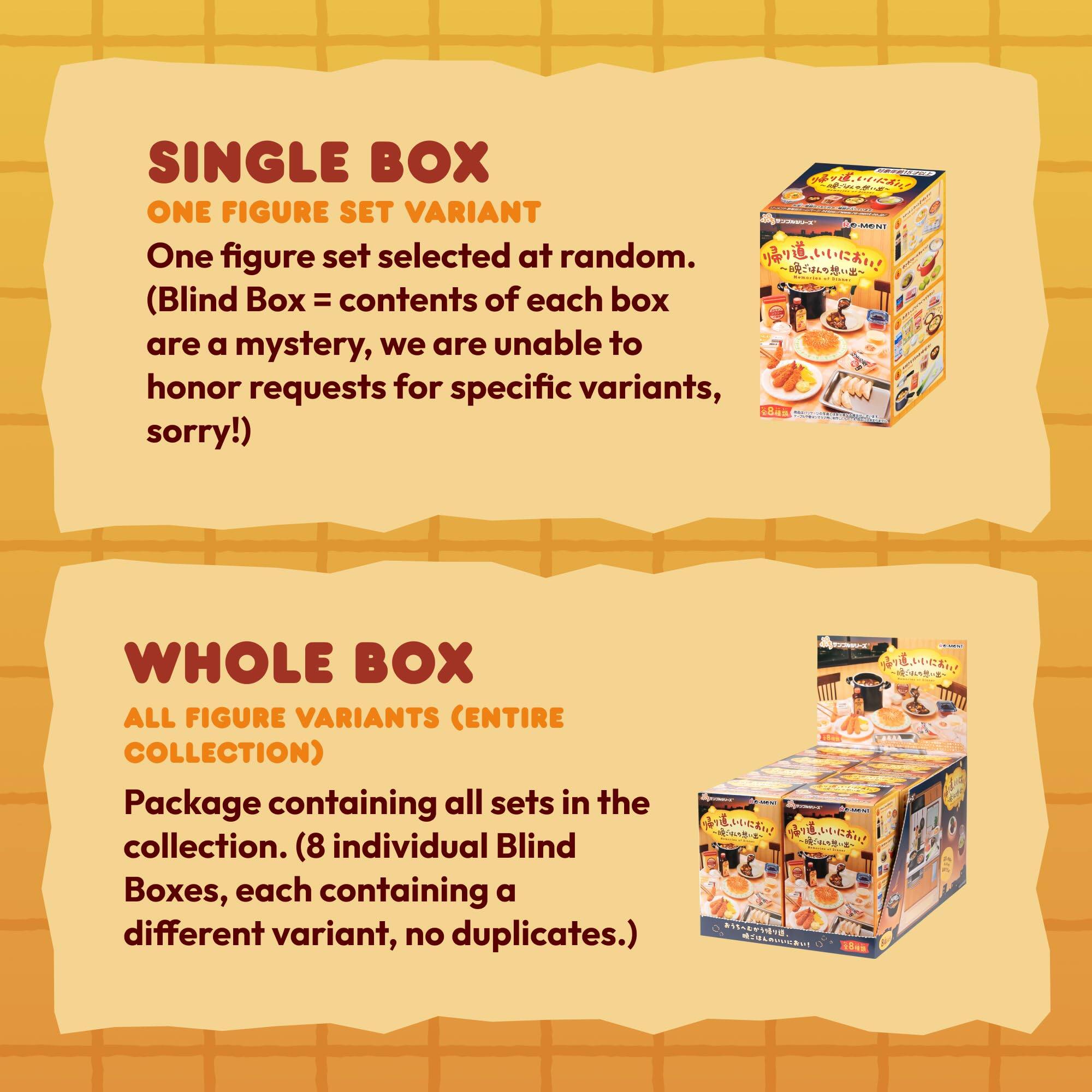SINGLE BOX  
ONE FIGURE SET VARIANT  
One figure set selected at random.  
(Blind Box = contents of each box are a mystery, we are unable to honor requests for specific variants, sorry!)  

WHOLE BOX  
ALL FIGURE VARIANTS (ENTIRE COLLECTION)  
Package containing all sets in the collection. (8 individual Blind Boxes, each containing a different variant, no duplicates.)