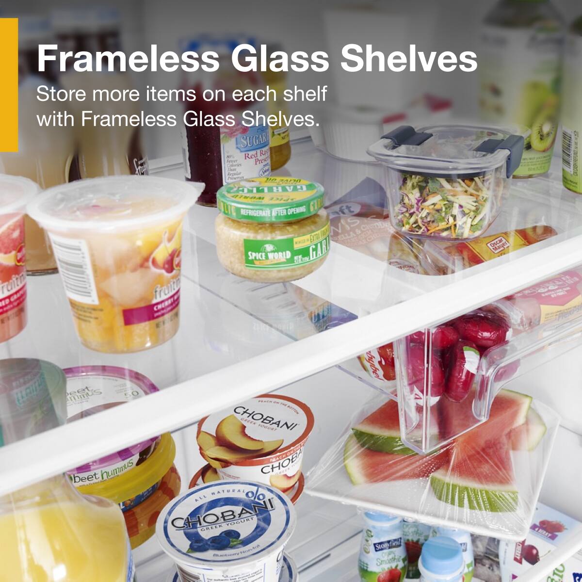 Frameless Glass Shelves  
Store more items on each shelf with Frameless Glass Shelves.