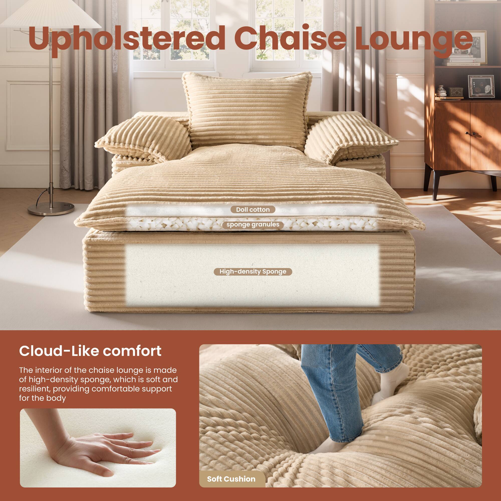 Upholstered Chaise Lounge

Doll cotton sponge granules  
High-density Sponge

Cloud-Like comfort

The interior of the chaise lounge is made of high-density sponge, which is soft and resilient, providing comfortable support for the body

Soft Cushion