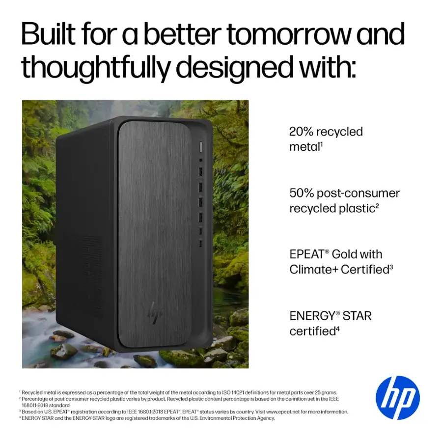 Built for a better tomorrow and thoughtfully designed with:

* 20% recycled metal
* 50% post-consumer recycled plastic
* EPEAT Gold with Climate+ Certified
* ENERGY STAR certified
* Recycled metal is expressed as a percentage of the total weight of the metal according to SO 14021 definitions for metal ports over 25 groms.
* Percentage of post-consumer recycled plastic varies by product. Recycled plastic content percentage is based on the definition set in the REE 168011-2018 standard.
* Based on US EPEAT registration according to EFE 68012018 EPEAT EPEAT status varies by country. Visit [www.epeat.net](http://www.epeat.net) for more information.
* ENERGY STAR and the ENERGY STAR logo are registered trademarks of the US Environmental Protection Agency.
* HP