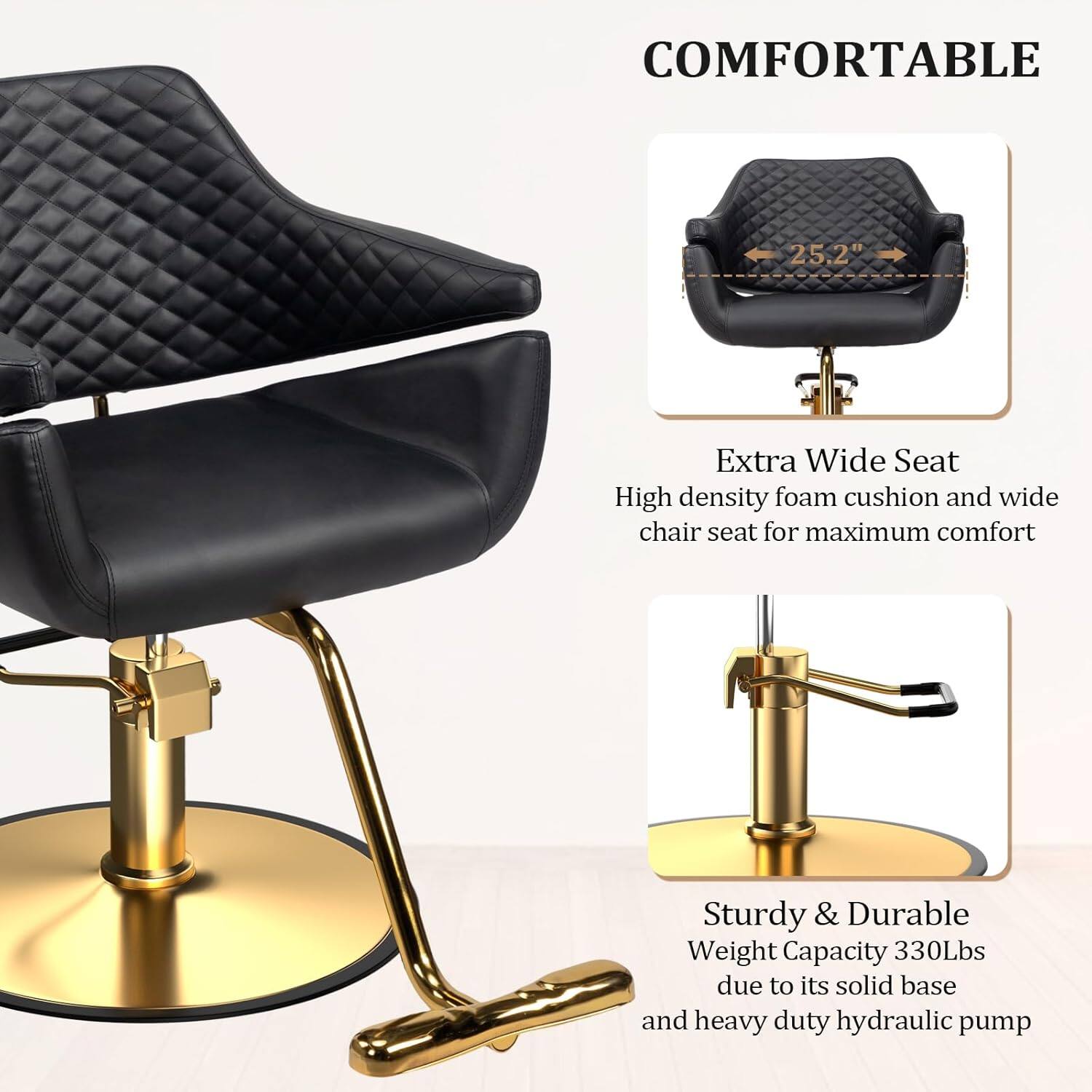 COMFORTABLE

Extra Wide Seat
High density foam cushion and wide chair seat for maximum comfort

Sturdy & Durable
Weight Capacity 330Lbs due to its solid base and heavy duty hydraulic pump