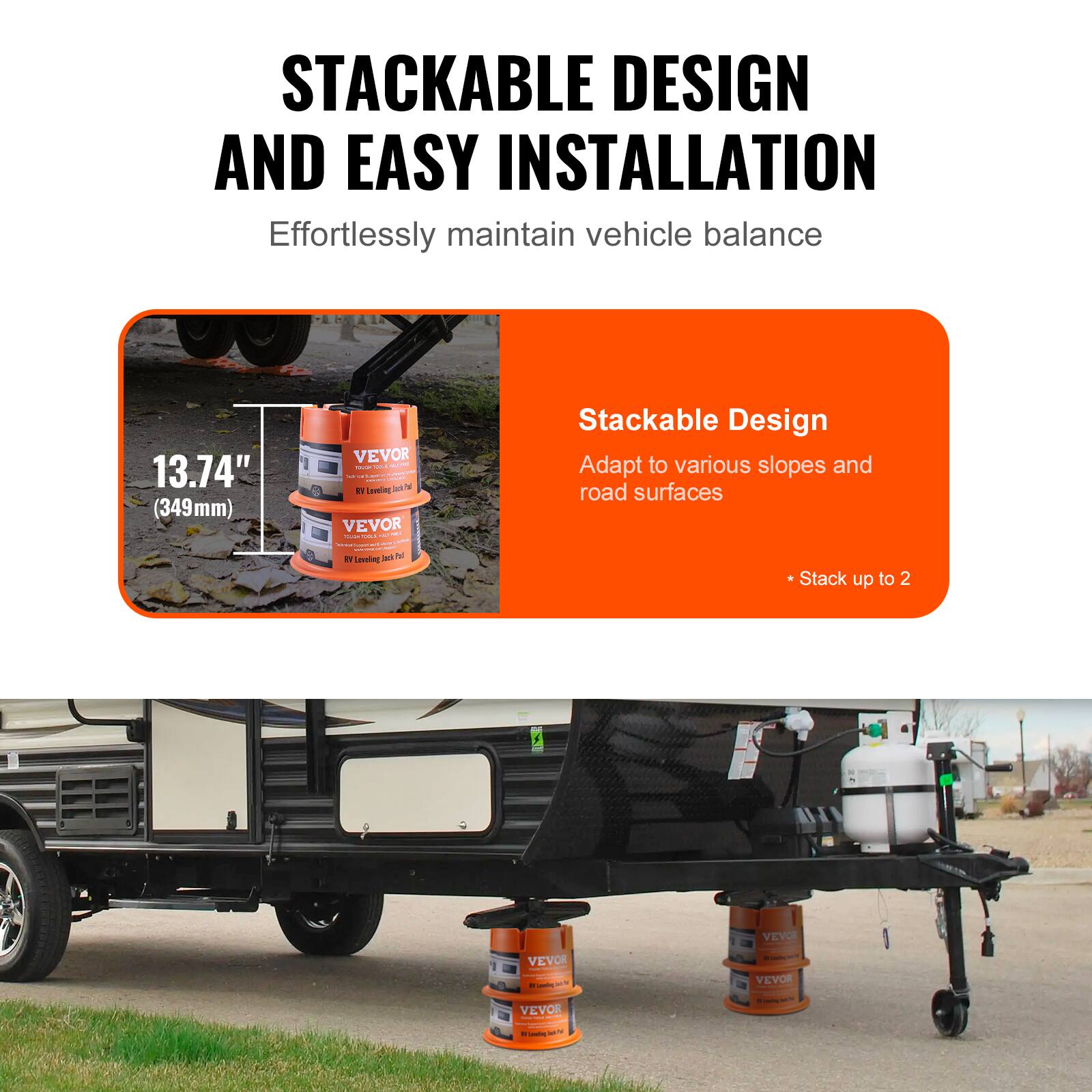 STACKABLE DESIGN AND EASY INSTALLATION  
Effortlessly maintain vehicle balance  

13.74" (349mm)  

VEVOR - RY Leveling Jack  

Stackable Design  
Adapt to various slopes and road surfaces  
*Stack up to 2