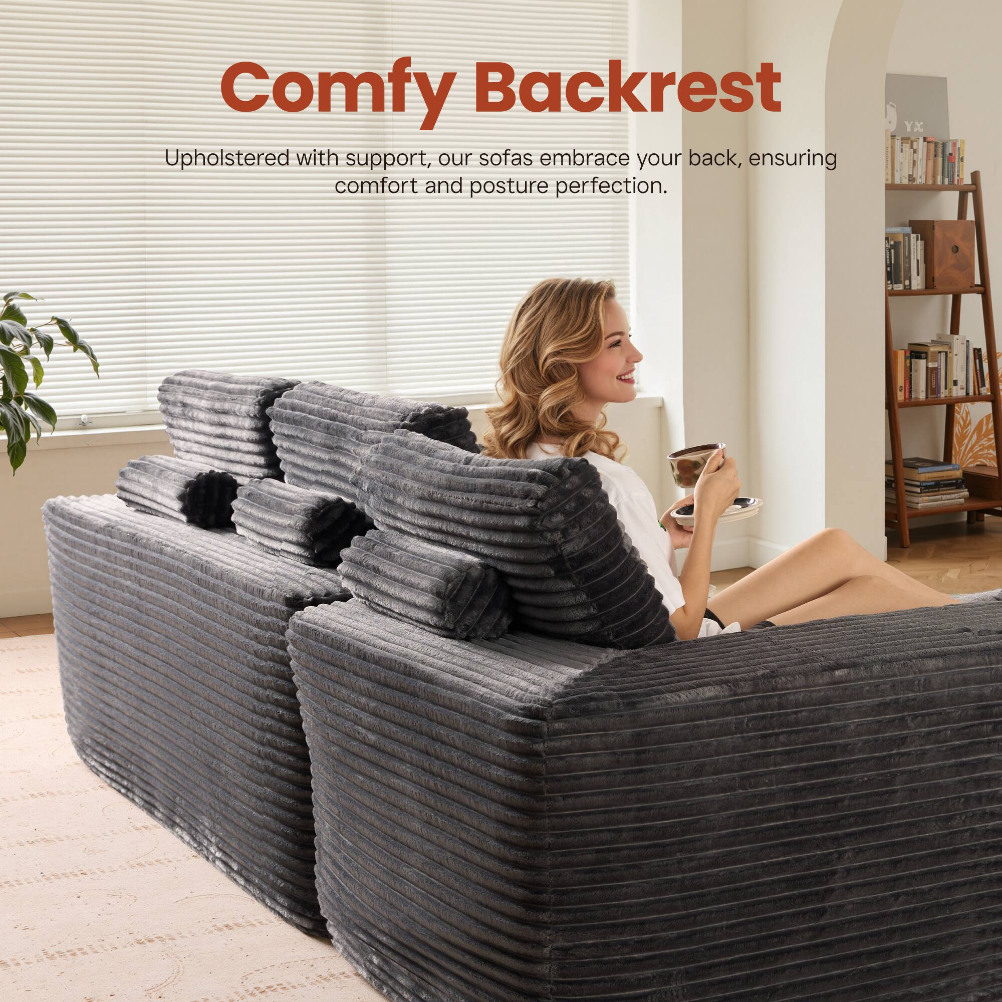 Comfy Backrest

Upholstered with support, our sofas embrace your back, ensuring comfort and posture perfection.