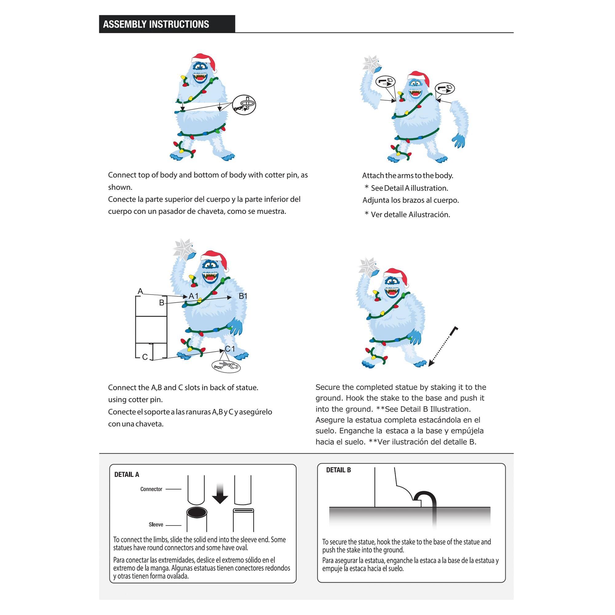 **ASSEMBLY INSTRUCTIONS**

1. Connect top of body and bottom of body with cotter pin, as shown.
   - Conecte la parte superior del cuerpo la parte inferior del cuerpo con un pasador de chaveta, como se muestra.

2. Attach the arms to the body.
   - Adjunta los brazos al cuerpo.
   - *See Detail Illustration.*
   - *Ver detalle Ilustración.*

3. Connect the A, B and C slots in back of statue using cotter pin.
   - Conecte el soporte las ranuras A, B y C asegúrelo con una chaveta.

4. Secure the completed statue by staking it to the ground. Hook the stake to the base and push it into the ground.
   - Asegure la estatua completa estacándola en el suelo. Enganche la estaca a la base y empuje la estaca hacia el suelo.
   - *See Detail Illustration.*
   - *Ver ilustración del detalle B.*

**DETAIL A**
- To connect the limbs, slide the solid end into the sleeve end. Some statues have round connectors and some have oval.
  - Para conectar las extremidades,