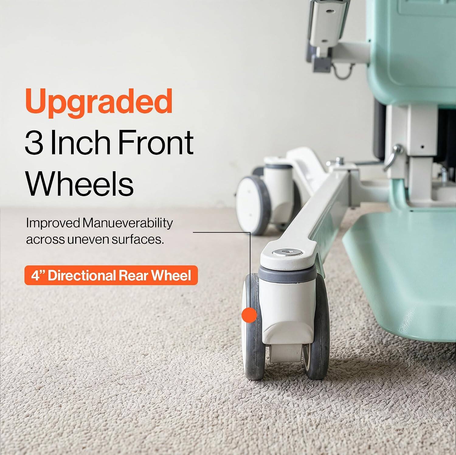 Upgraded 3 Inch Front Wheels  
Improved Maneuverability across uneven surfaces.  
4" Directional Rear Wheel