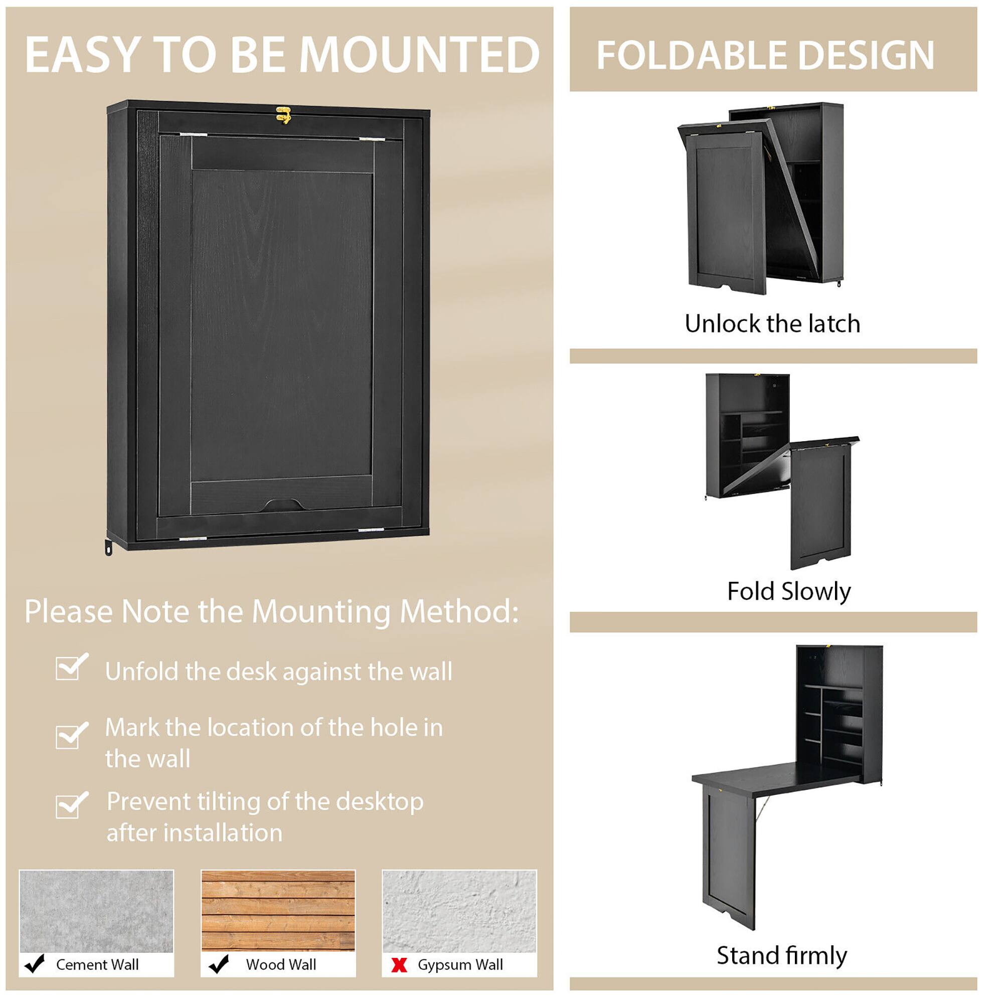 EASY TO BE MOUNTED
FOLDABLE DESIGN
Unlock the latch
Please Note the Mounting Method:
Unfold the desk against the wall
Mark the location of the hole in the wall
Prevent tilting of the desktop after installation
Cement Wall
Wood Wall
x Gypsum Wall
Stand firmly
Fold Slowly